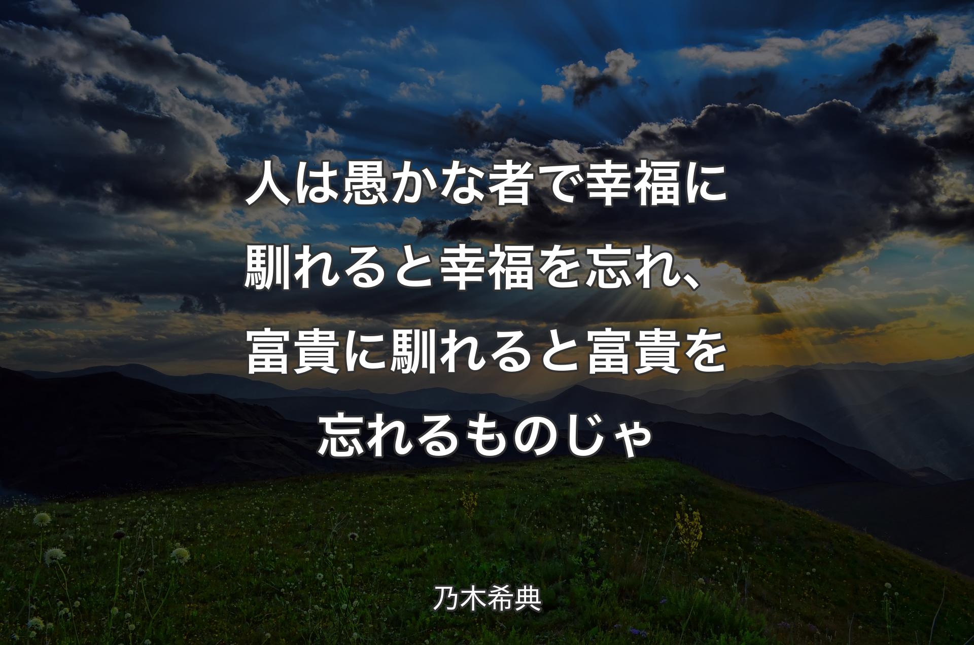 人は愚かな者で幸福に馴れると幸福を忘れ、富貴に馴れると富貴を忘れるものじゃ - 乃木希典