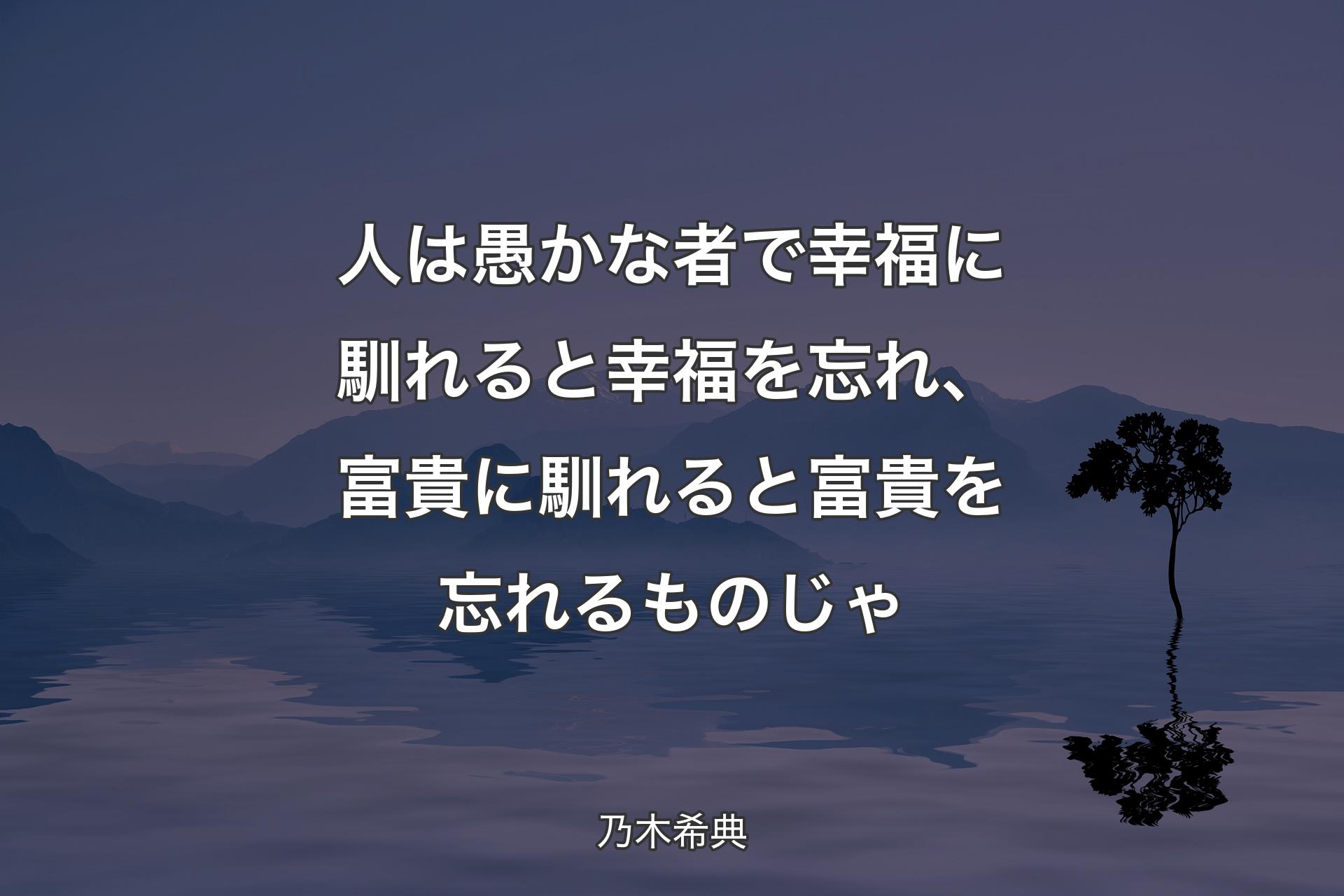 人は愚かな者で幸福に馴れると幸福を忘れ、富貴に馴れると富貴を忘れるものじゃ - 乃木希典