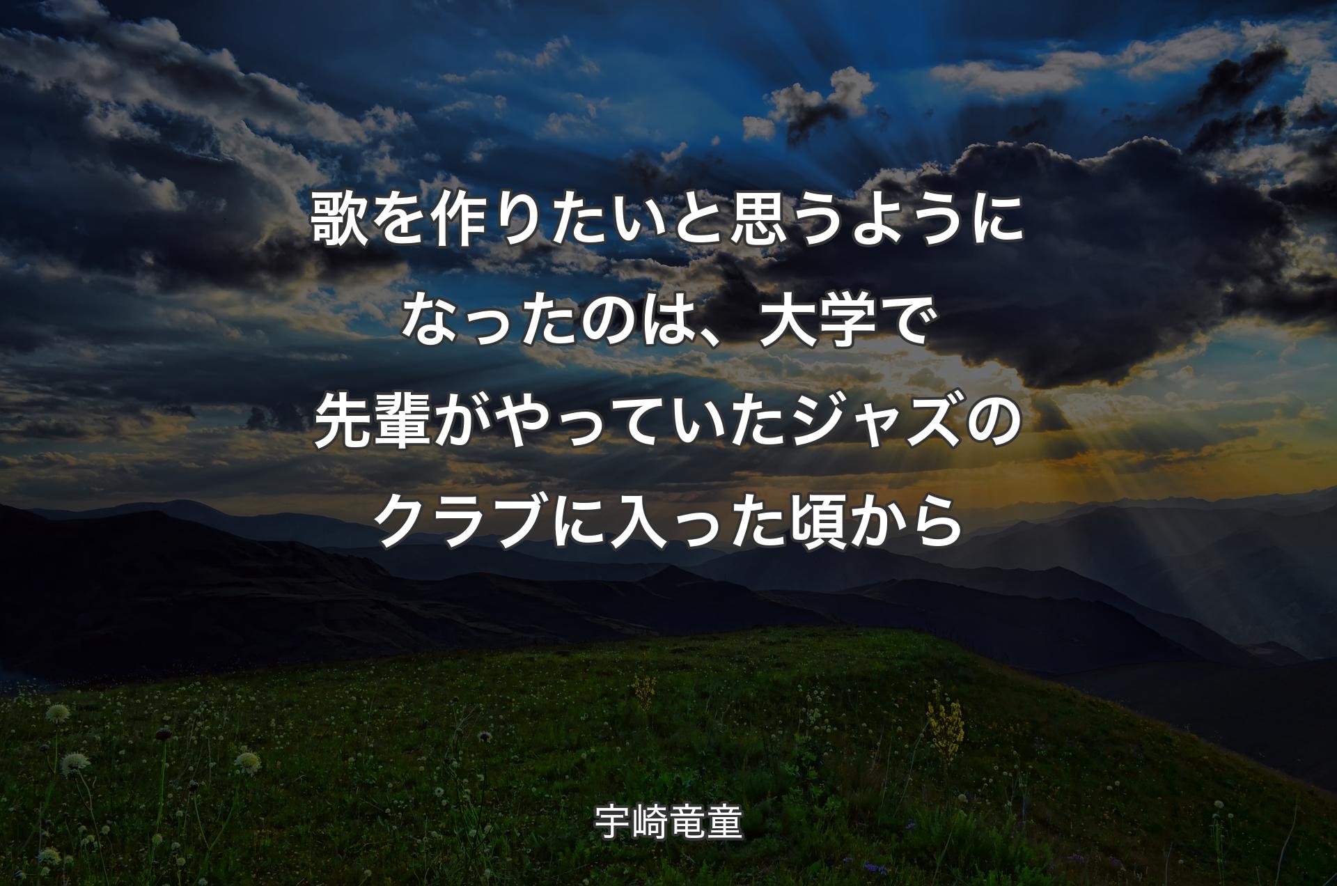 歌を作りたいと思うようになったのは、大学で先輩がやっていたジャズのクラブに入った頃から - 宇崎竜童