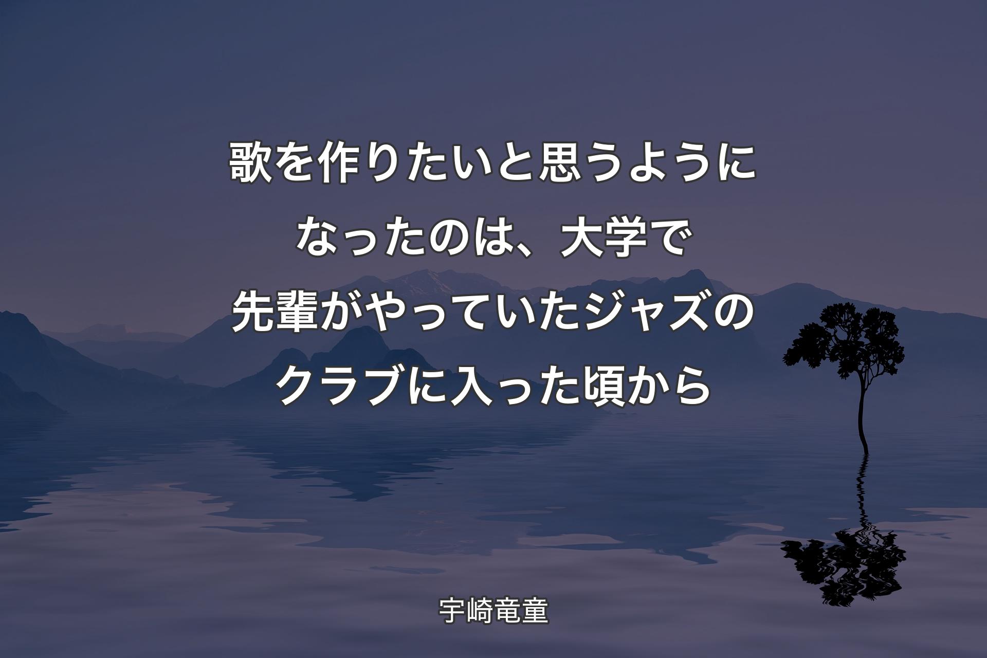 歌を作りたいと思うようになったのは、大学で先輩がやっていたジャズのクラブに入った頃から - 宇崎竜童