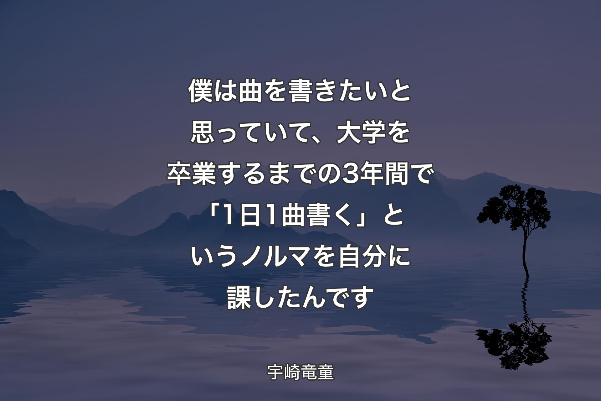 【背景4】僕は曲を書きたいと思っていて、大学を卒業するまでの3年間で「1日1曲書く」というノルマを自分に課したんです - 宇崎竜童