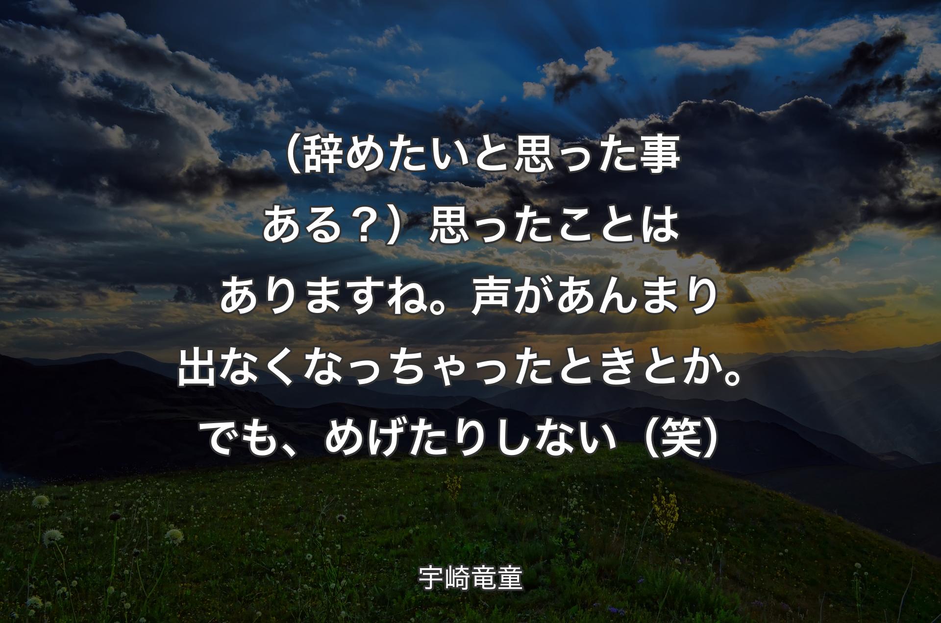 （辞めたいと思った事ある？）思ったことはありますね。声があんまり出なくなっちゃったときとか。でも、めげたりしない（笑） - 宇崎竜童