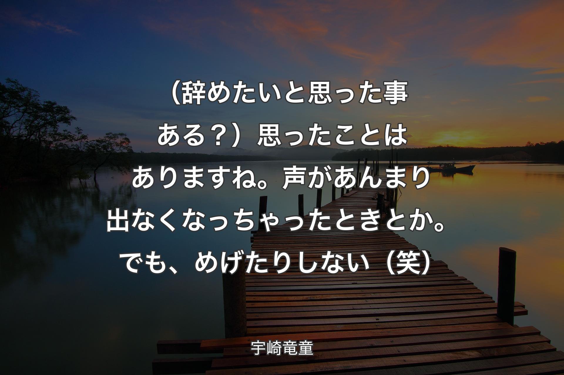 【背景3】（辞めたいと思った事ある？）思ったことはありますね。声があんまり出なくなっちゃったときとか。でも、めげたりしない（笑） - 宇崎竜童