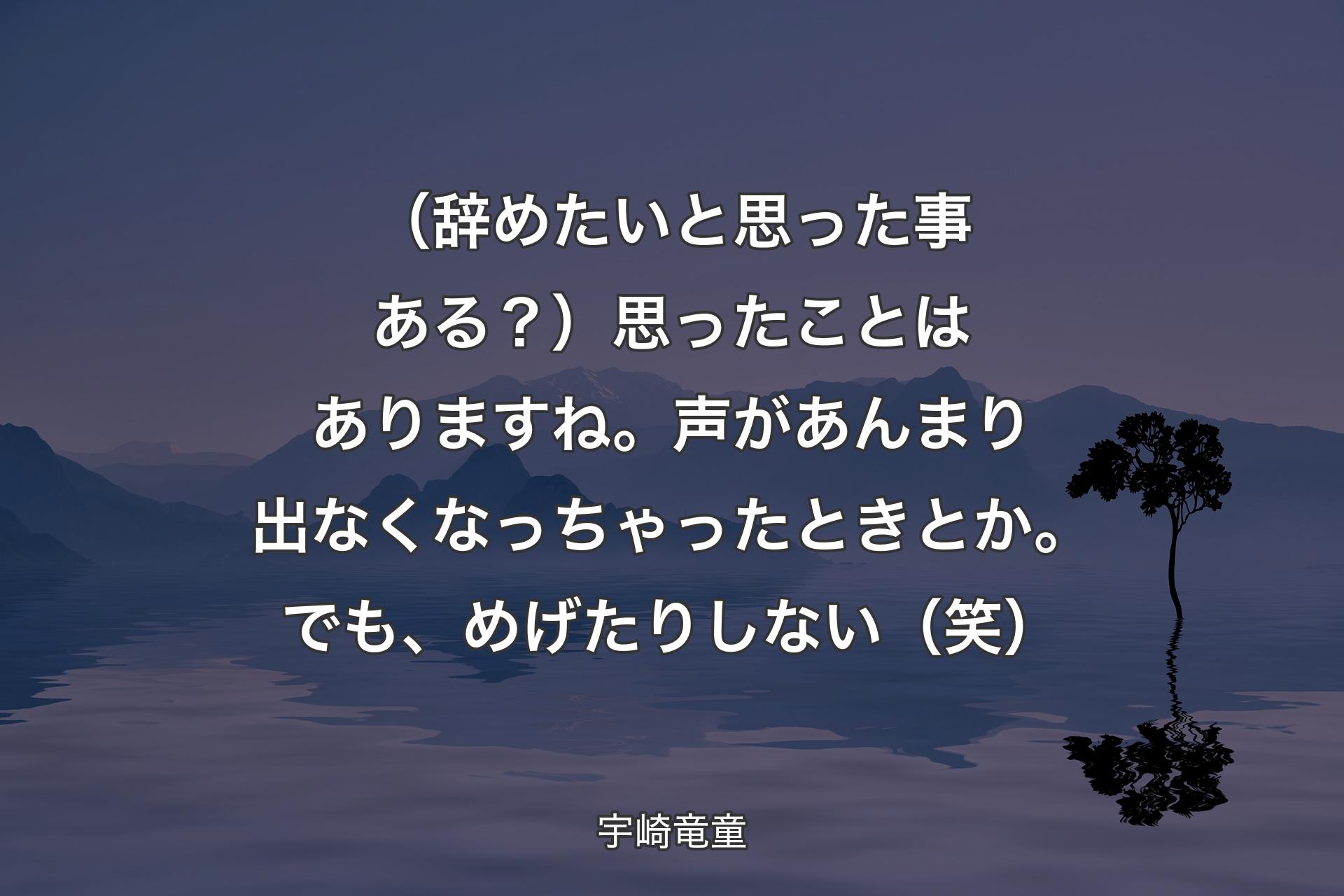 【背景4】（辞めたいと思った事ある？）思ったことはありますね。声があんまり出なくなっちゃったときとか。でも、めげたりしない（笑） - 宇崎竜童