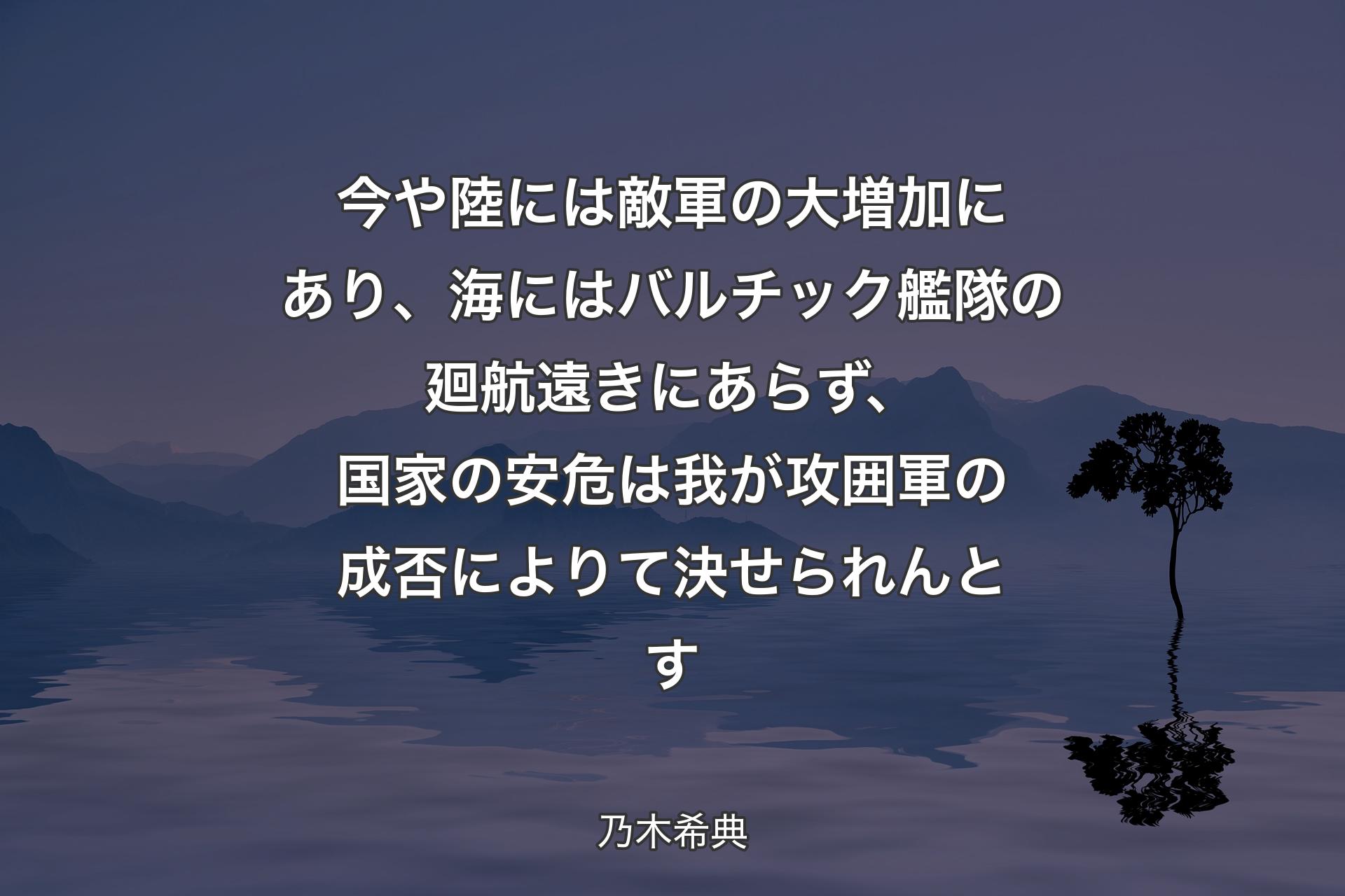 【背景4】今や陸には敵軍の大増加にあり、海にはバルチック艦隊の廻航遠きにあらず、国家の安危は我が攻囲軍の成否によりて決せられんとす - 乃木希典