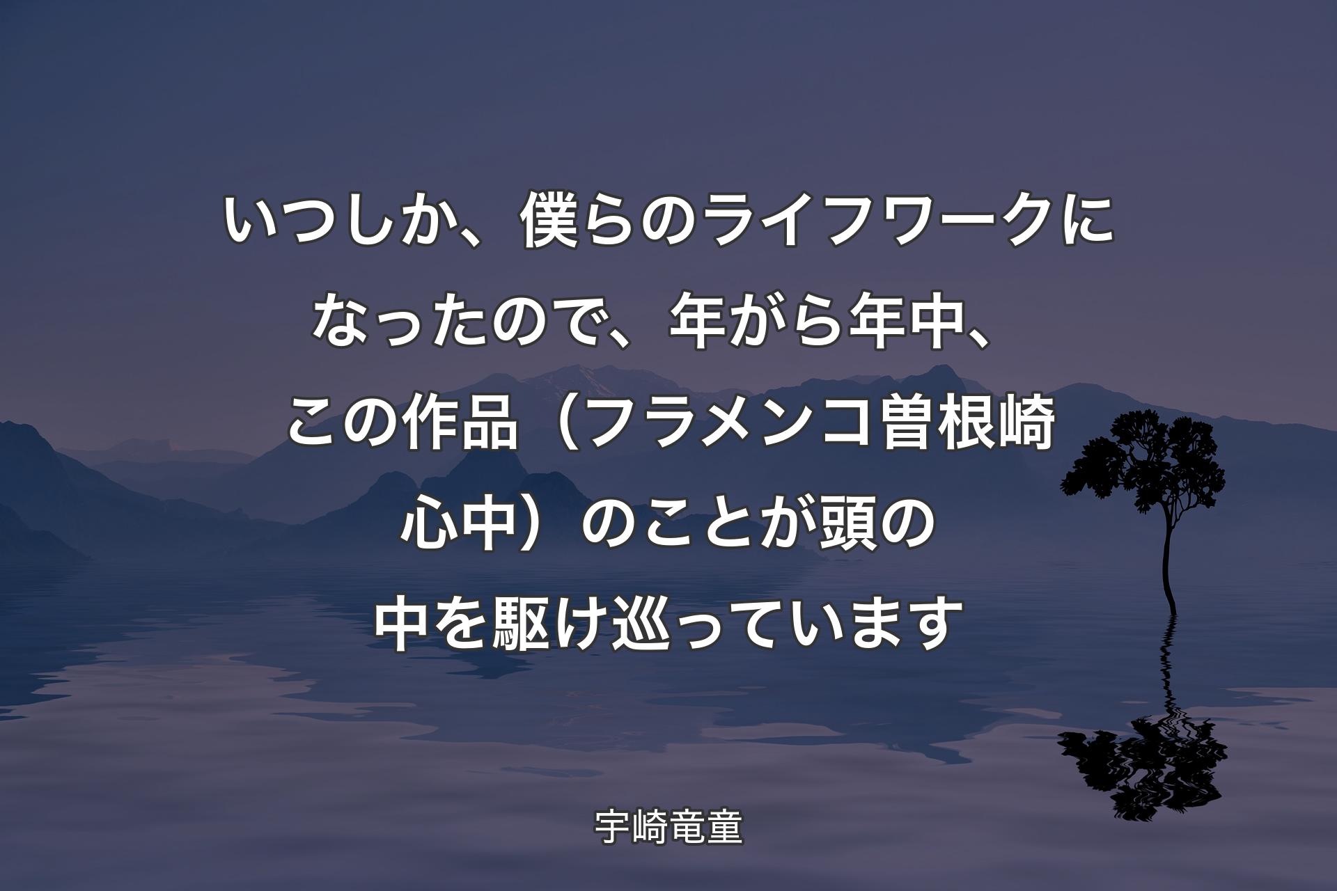 【背景4】いつしか、僕らのライフワークになったので、年がら年中、この作品（フラメンコ曽根崎心中）のことが頭の中を駆け巡っています - 宇崎竜童