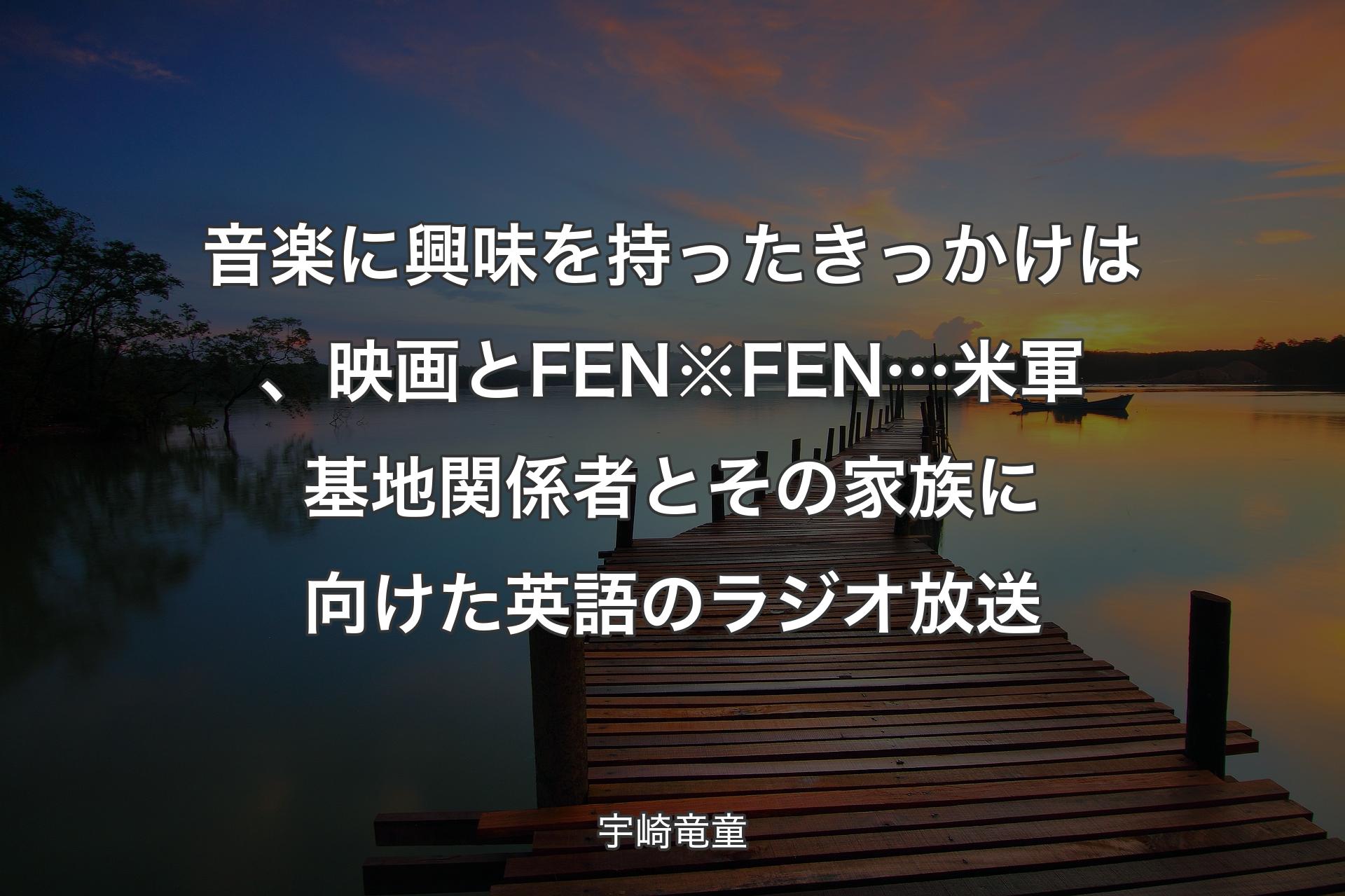 【背景3】音�楽に興味を持ったきっかけは、映画とFEN※FEN…米軍基地関係者とその家族に向けた英語のラジオ放送 - 宇崎竜童