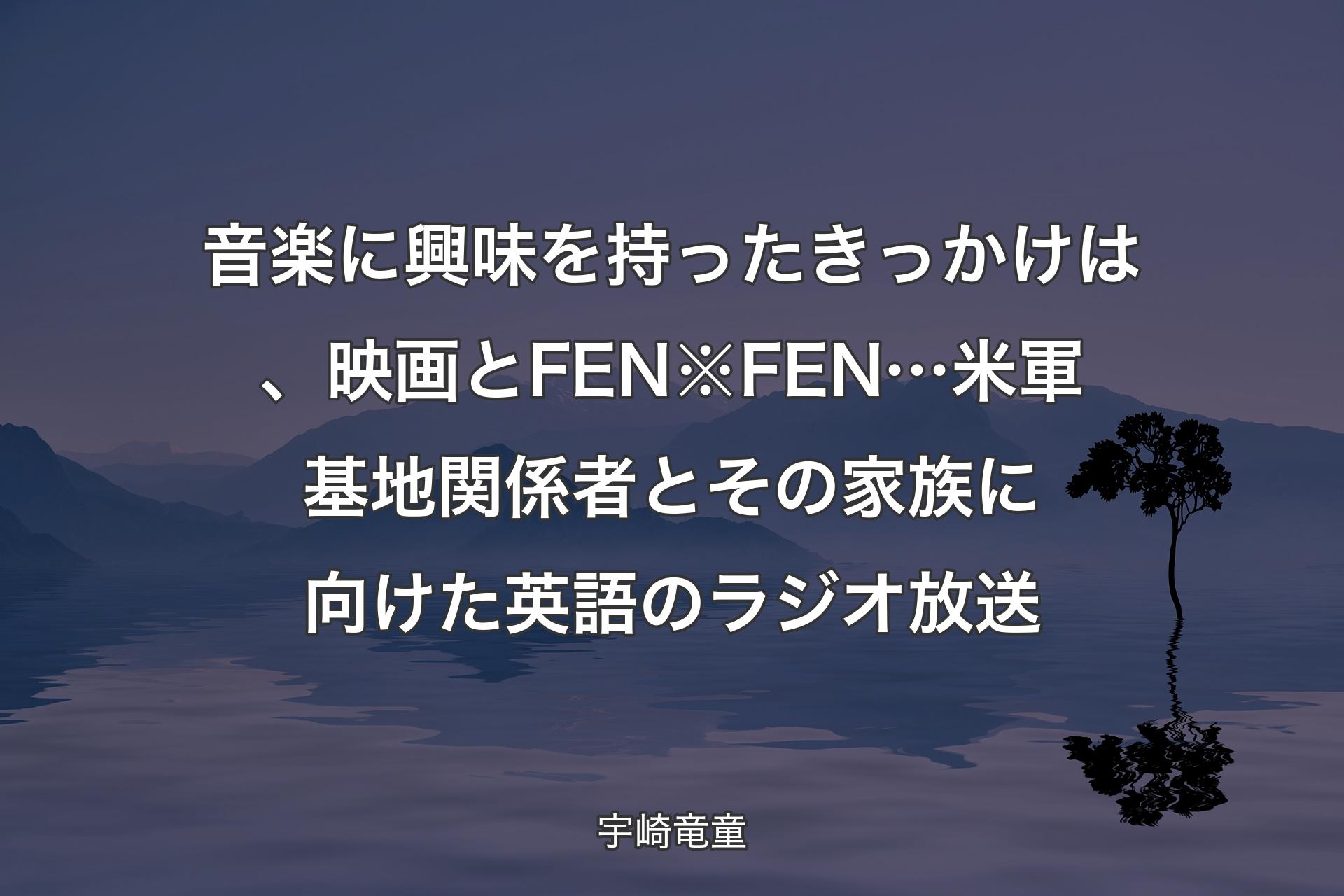 【背景4】音楽に興味を持ったきっかけは、映画とFEN※FEN…米軍基地関係者とその家族に向けた英語のラジオ放送 - 宇崎竜童