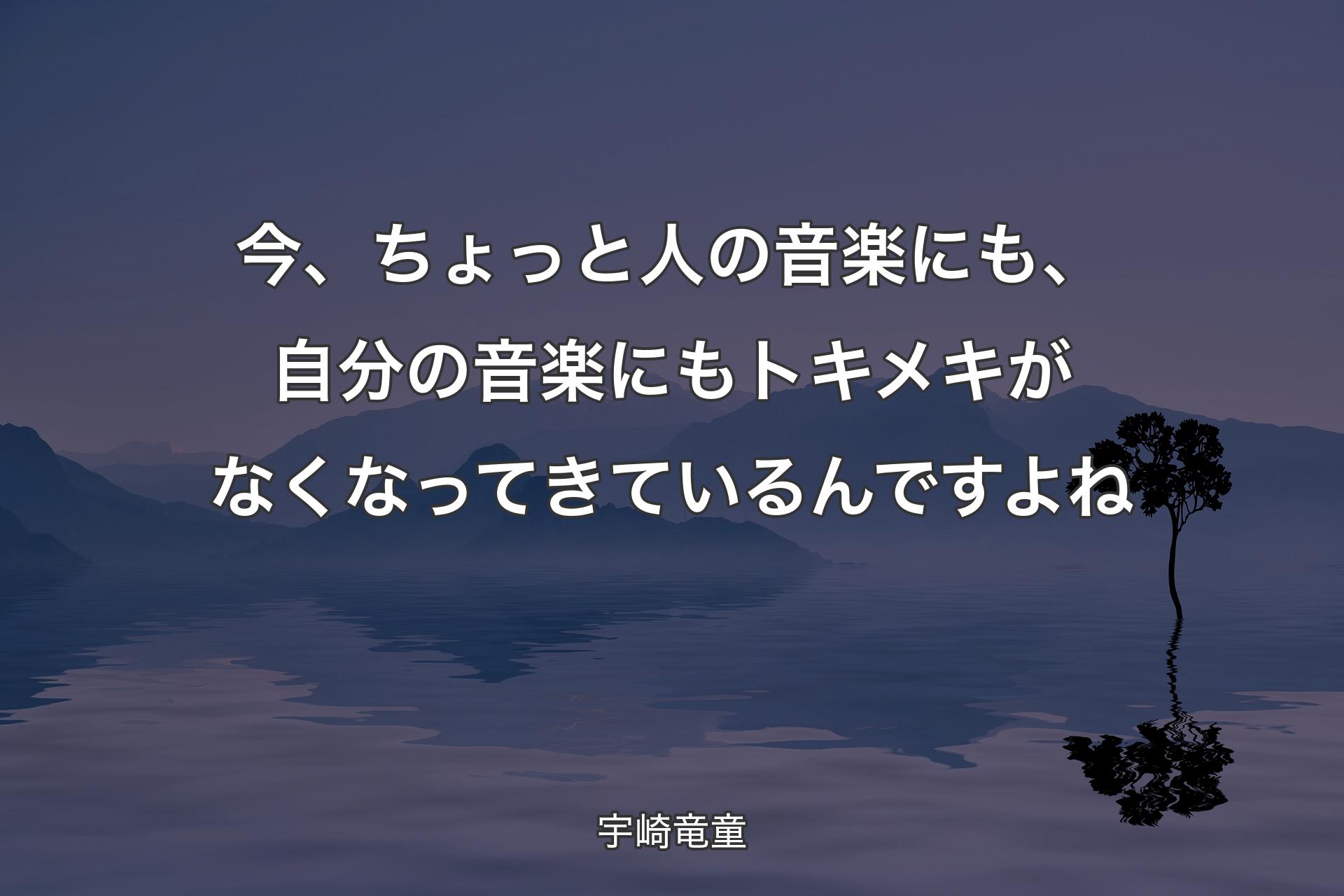 今、ちょっと人の音楽にも、自分の音楽にもトキメキがなくなってきているんですよね - 宇崎竜童