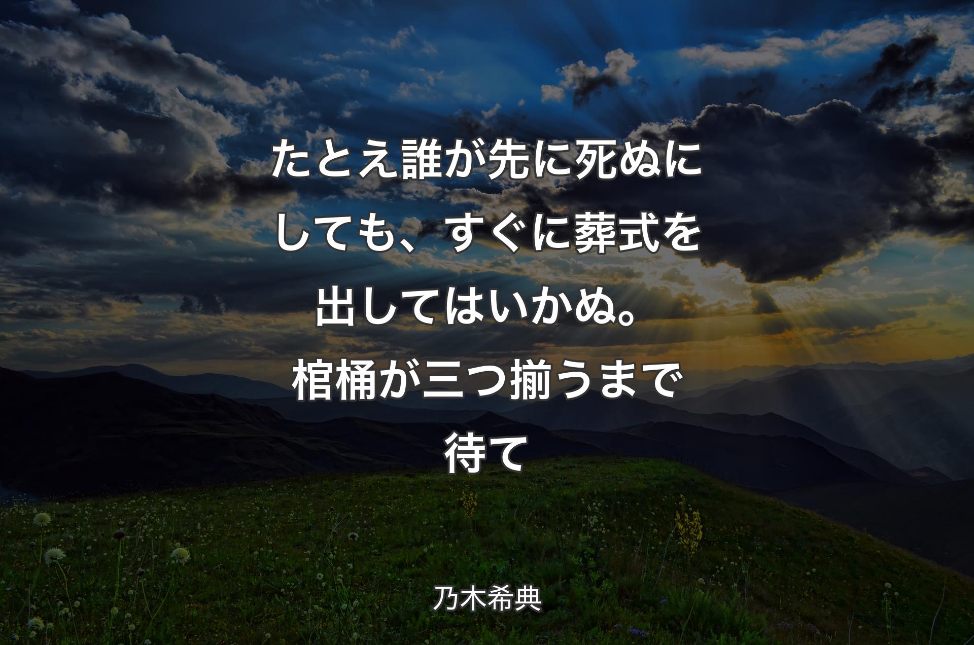 たとえ誰が先に死ぬにしても、すぐに葬式を出してはいかぬ。棺桶が三つ揃うまで待て - 乃木希典