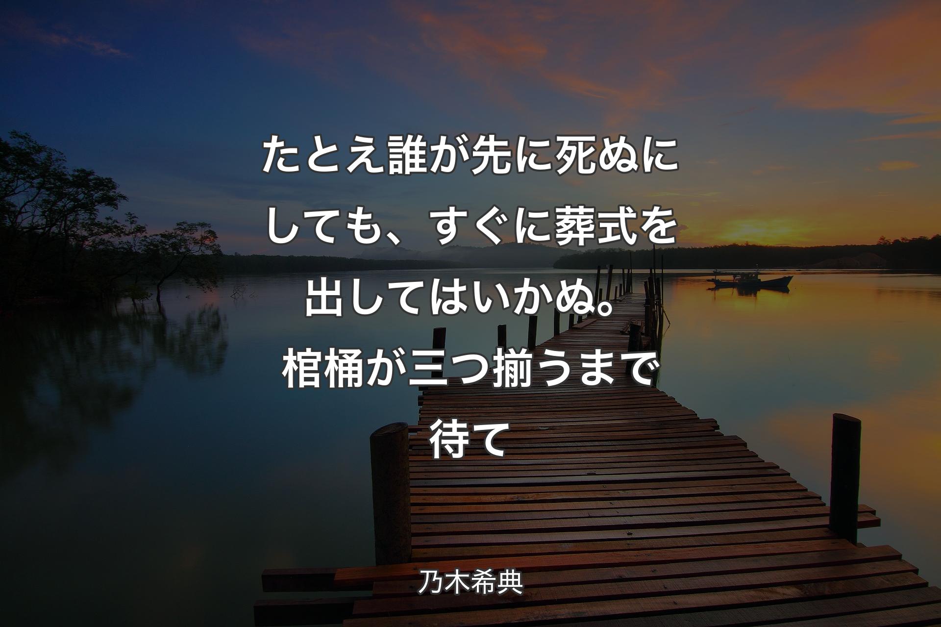 たとえ誰が先に死ぬにしても、すぐに葬式を出してはいかぬ。棺桶が三つ揃うまで待て - 乃木希典