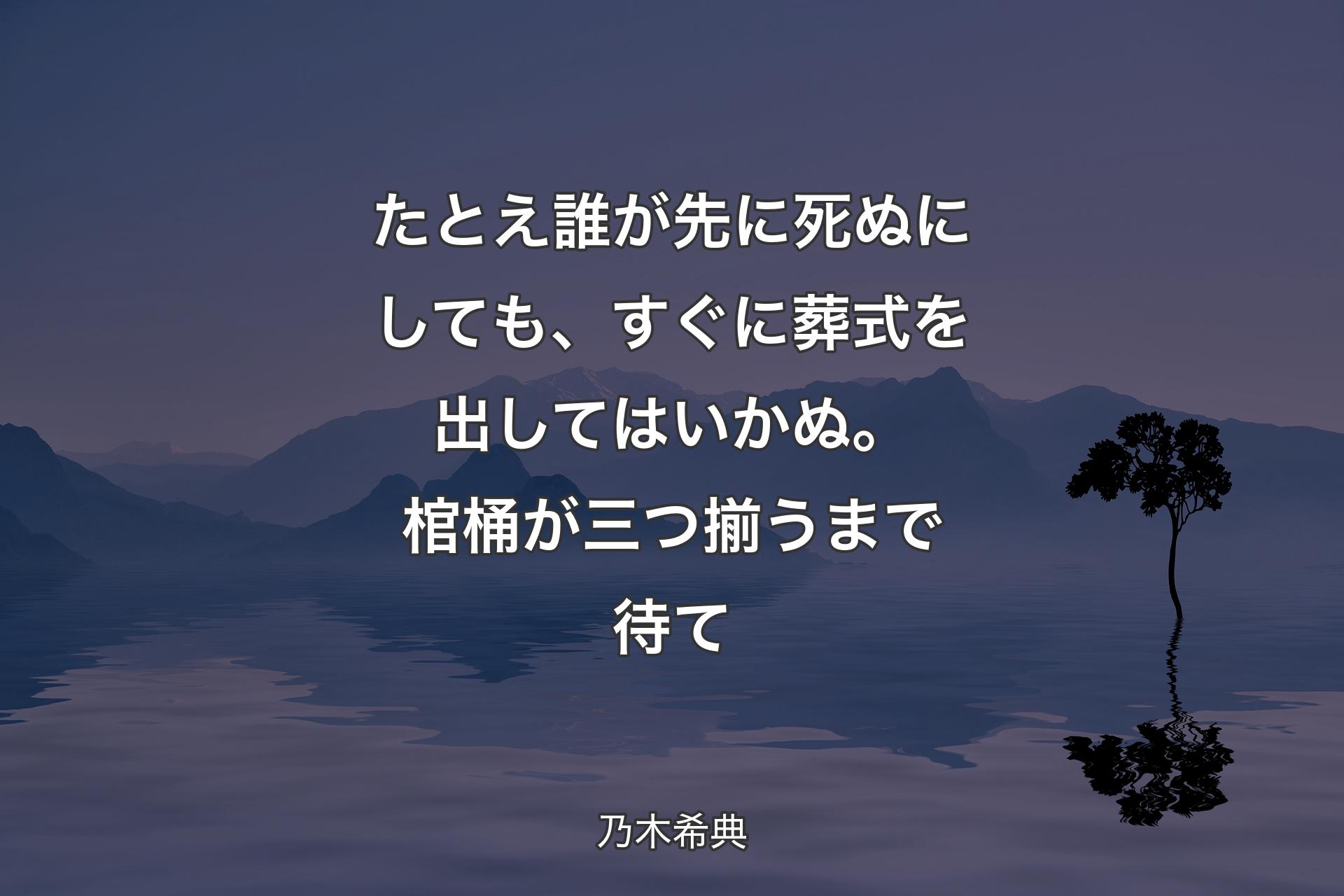 【背景4】たとえ誰が先に死ぬにしても、すぐに葬式を出してはいかぬ。棺桶が三つ揃うまで待て - 乃木希典