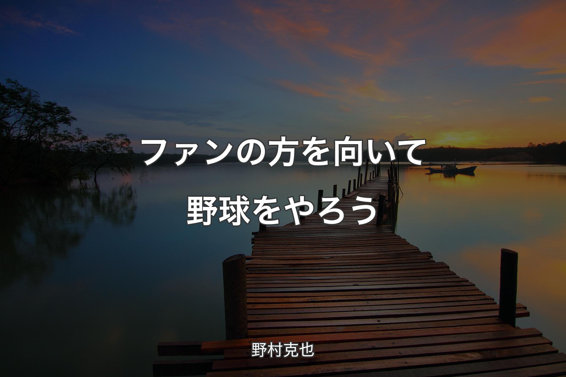 【背景3】ファンの方を向いて野球をやろう - 野村克也