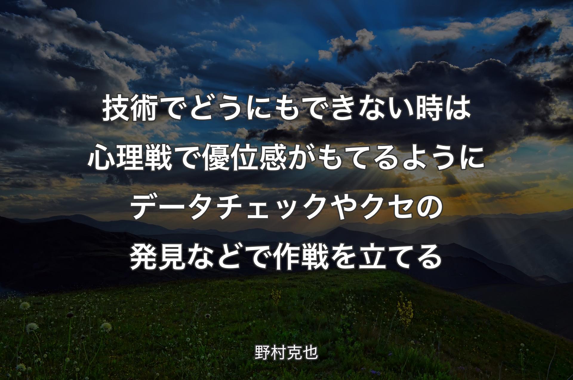 技術でどうにもできない時は心理戦で優位感がもてるようにデータチェックやクセの発見などで作戦を立てる - 野村克也