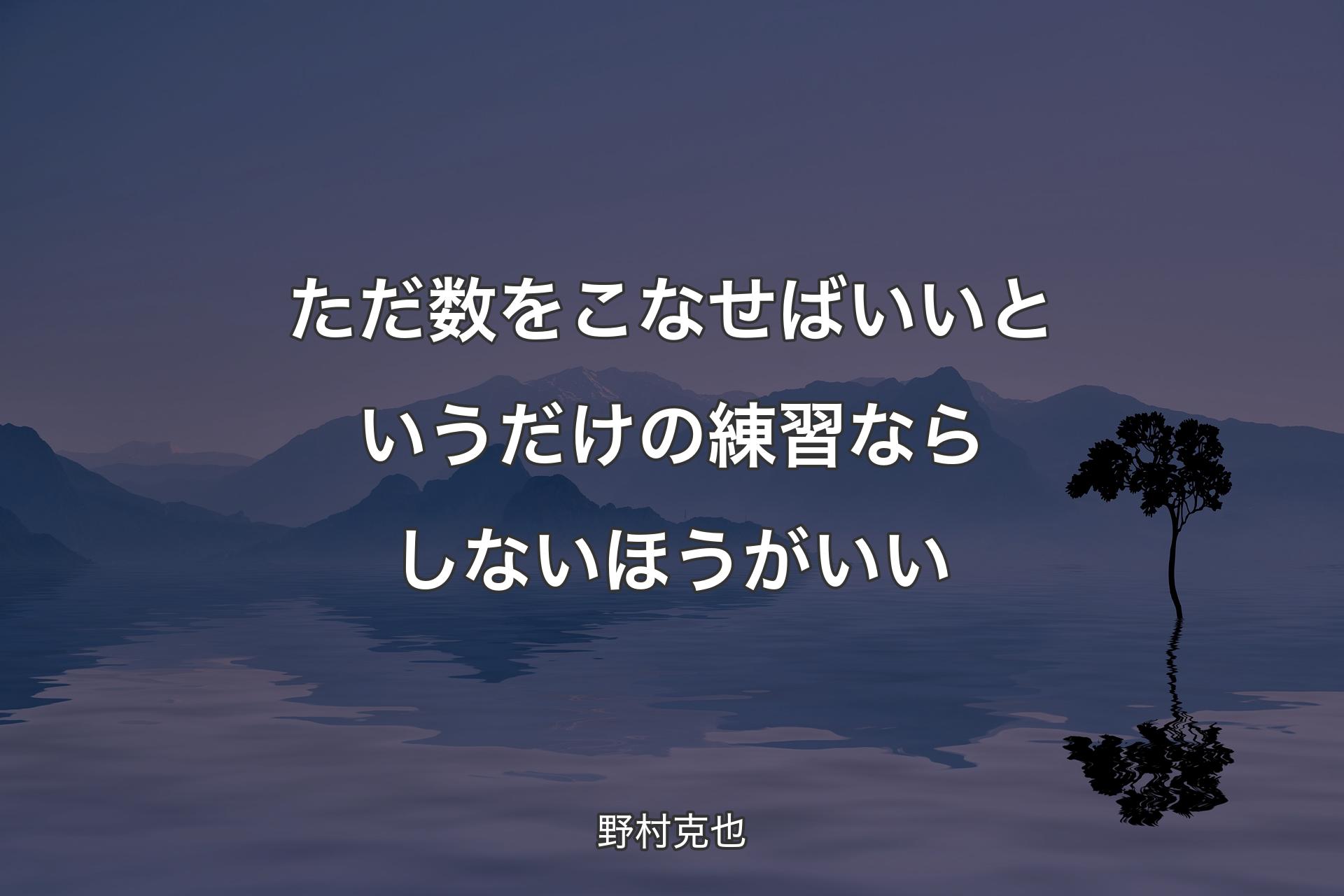 ただ数をこなせばいいというだけの練習ならしないほうがいい - 野村克也