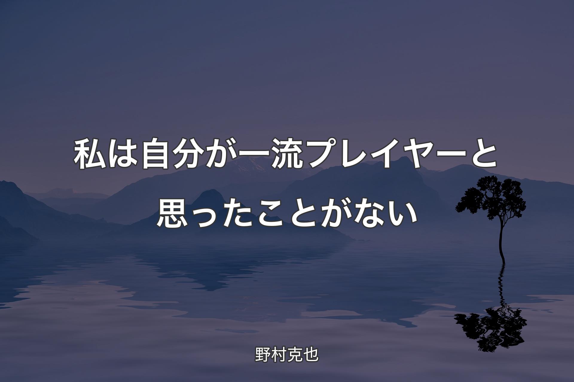 【背景4】私は自分が一流プレイヤーと思ったことがない - 野村克也