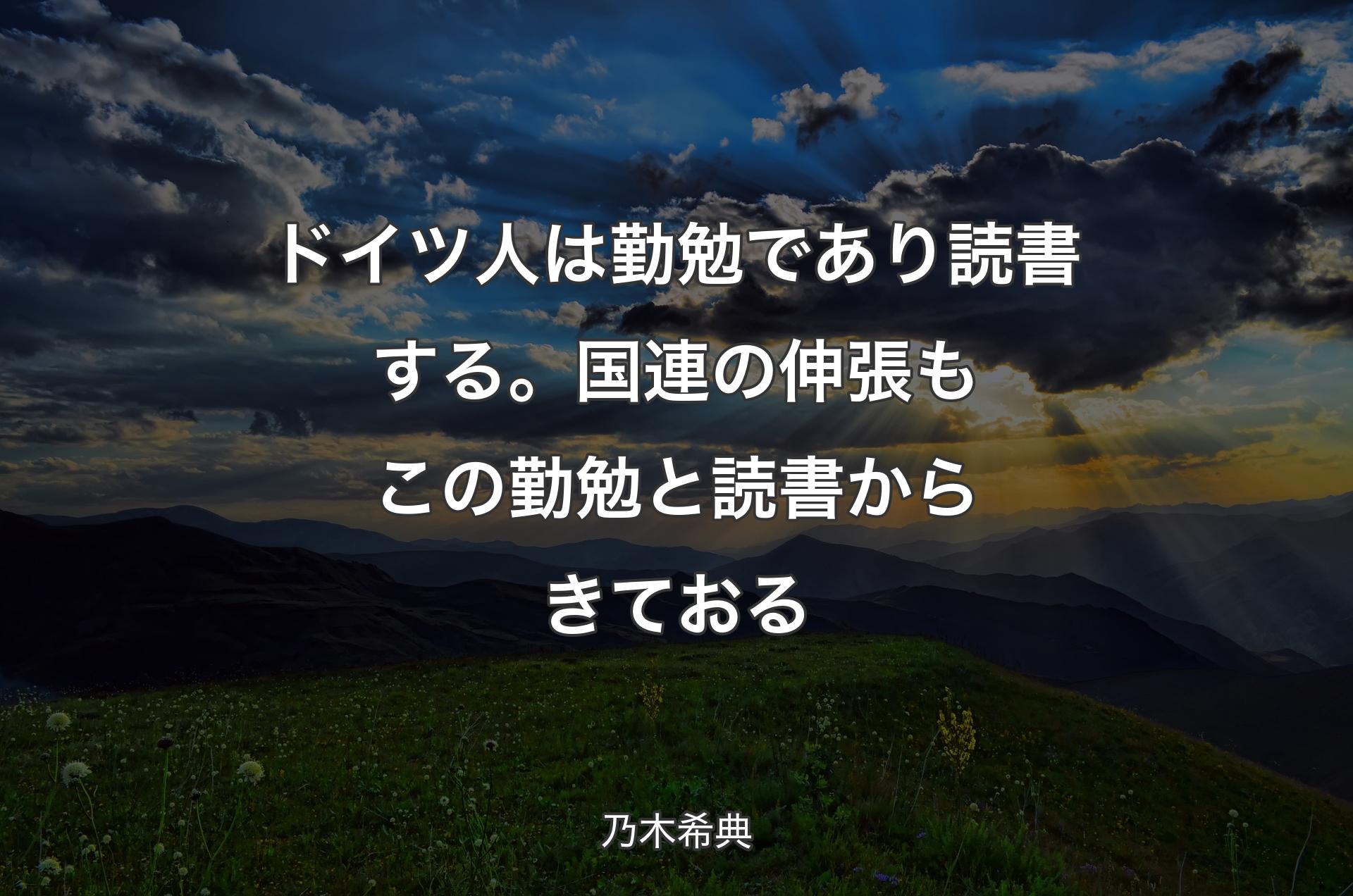 ドイツ人は勤勉であり読書する。国連の伸張もこの勤勉と読書からきておる - 乃木希典