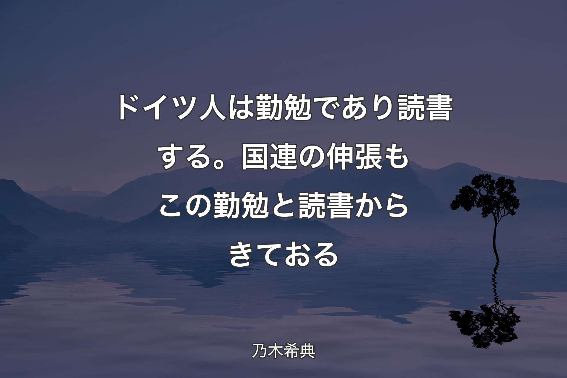 【背景4】ドイツ人は勤勉であり読書する。国連の伸張もこの勤勉と読書からきておる - 乃木希典