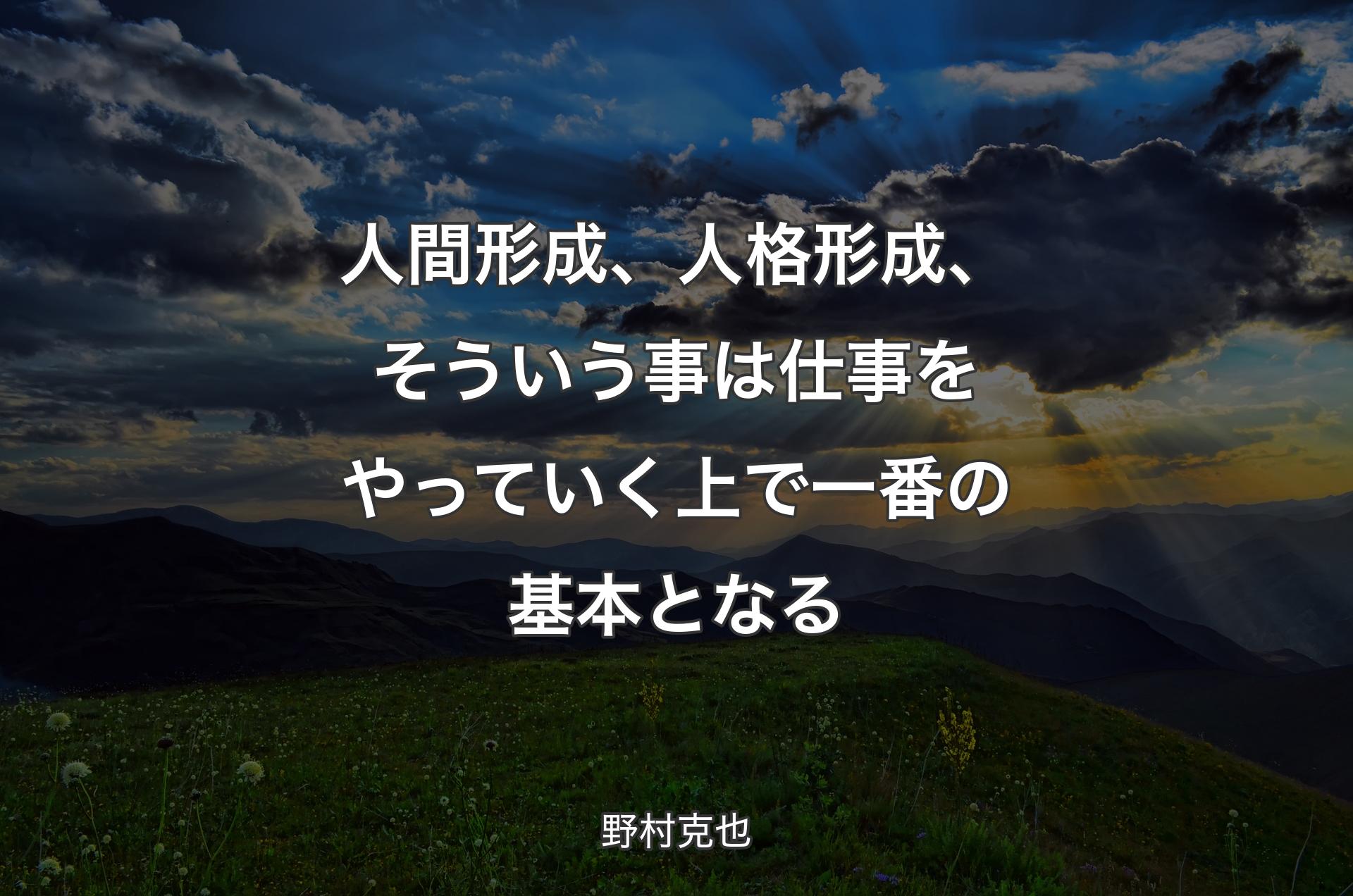 人間形成、人格形成、そういう事は仕事をやっていく上で一番の基本となる - 野村克也