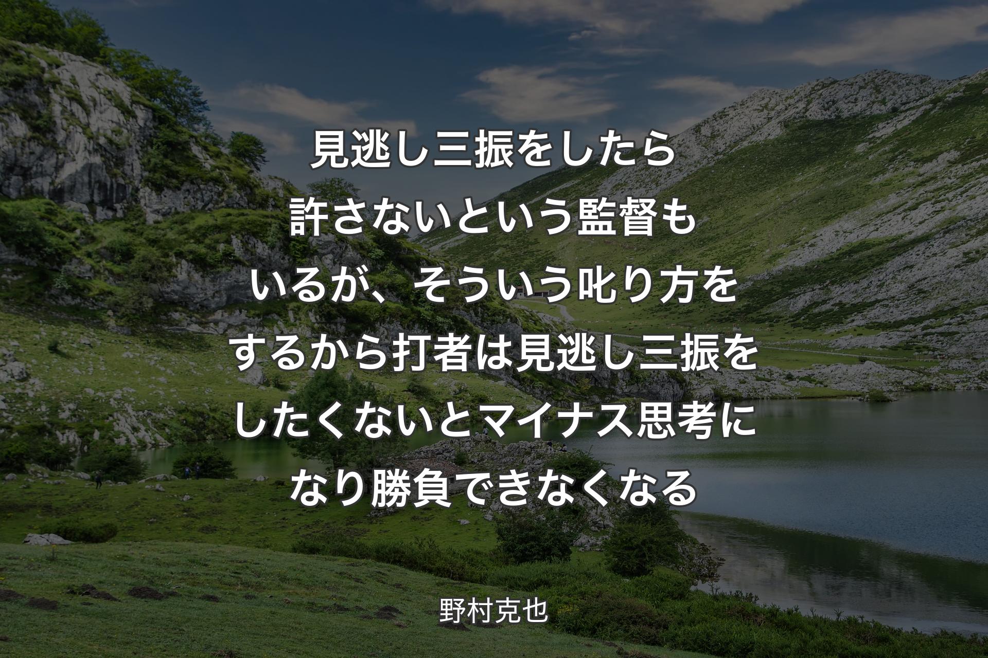 【背景1】見逃し三振をしたら許さないという監督もいるが、そういう叱り方をするから打者は見逃し三振をしたくないとマイナス思考になり勝負できなくなる - 野村克也