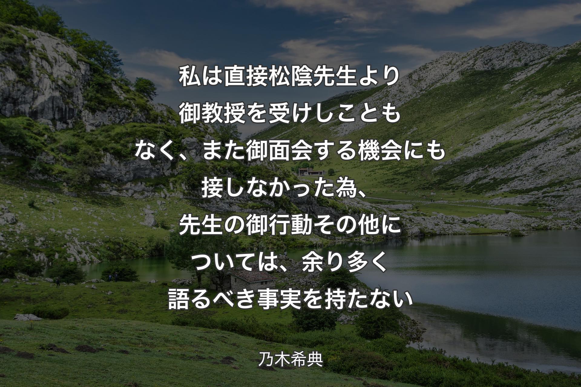 【背景1】私は直接松陰先生より御教授を受けしこともなく、また御面会する機会にも接しなかった為、先生の御行動その他については、余り多く語るべき事実を持たない - 乃木希典