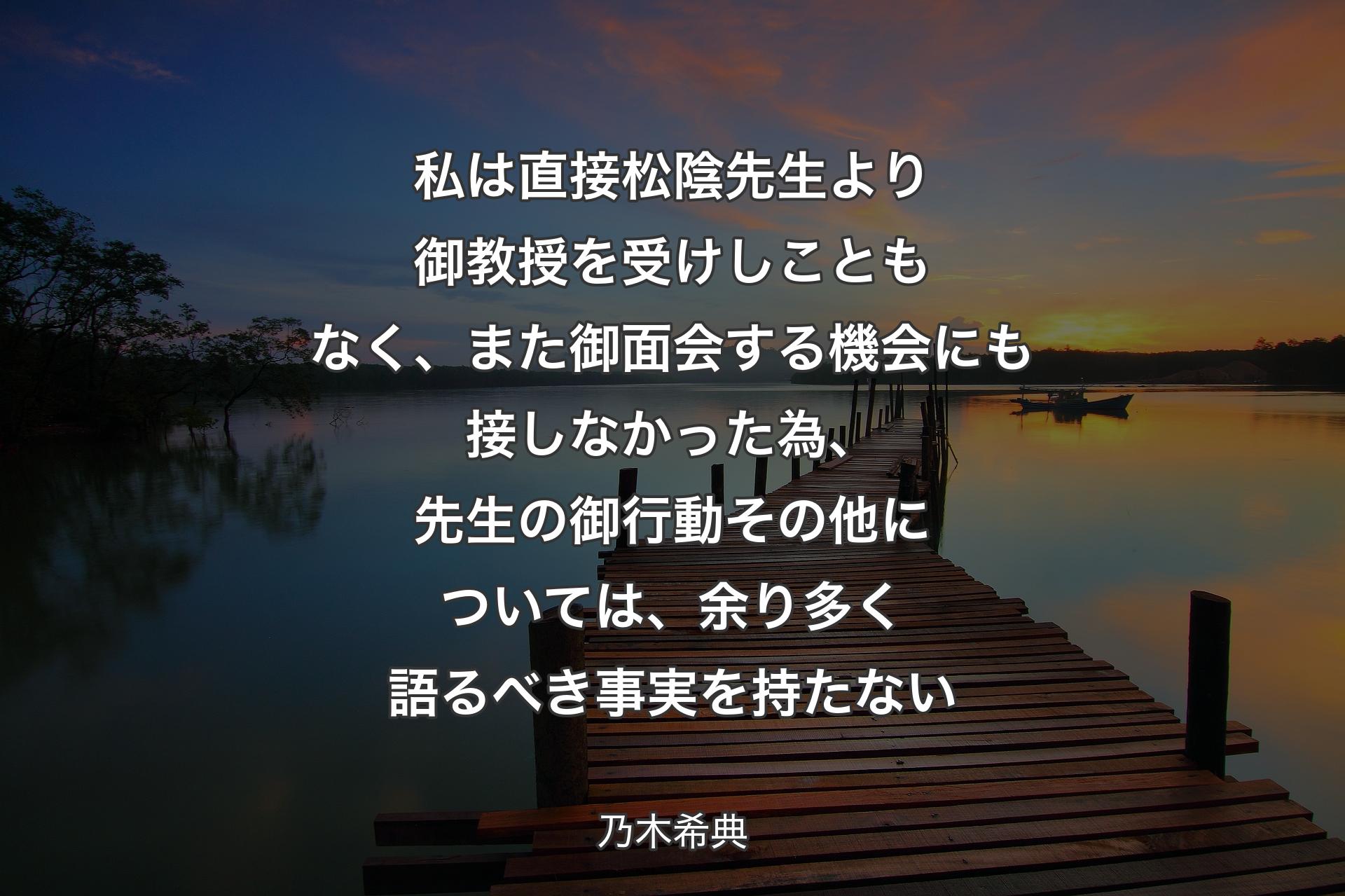 【背景3】私は直接松陰先生より御教授を受けしこともなく、また御面会する機会にも接しなかった為、先生の御行動その他については、余り多く語るべき事実を持たない - 乃木希典