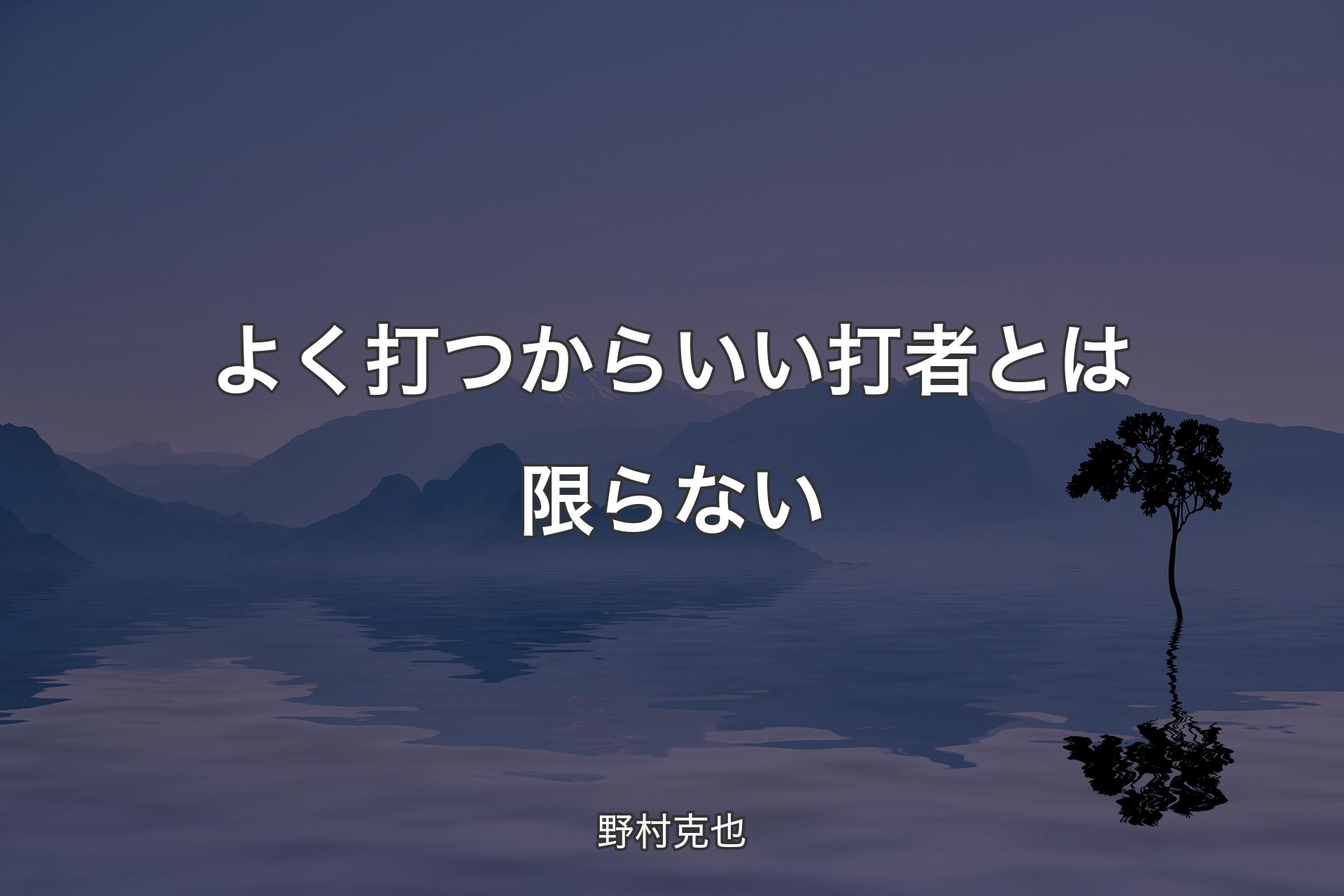 よく打つからいい打者とは限らない - 野村克也