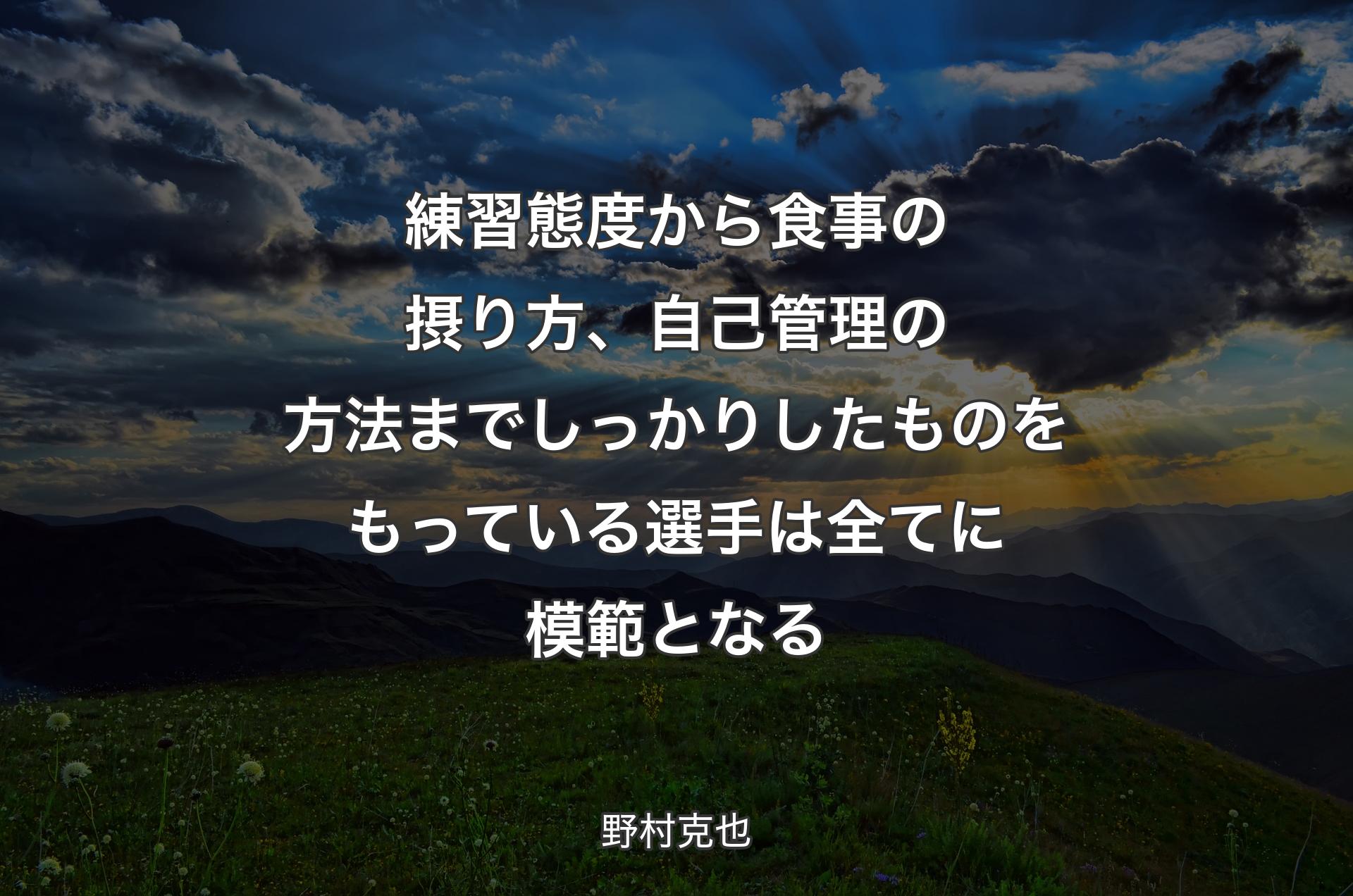 練習態度から食事の摂り方、自己管理の方法までしっかりしたものをもっている選手は全てに模範となる - 野村克也