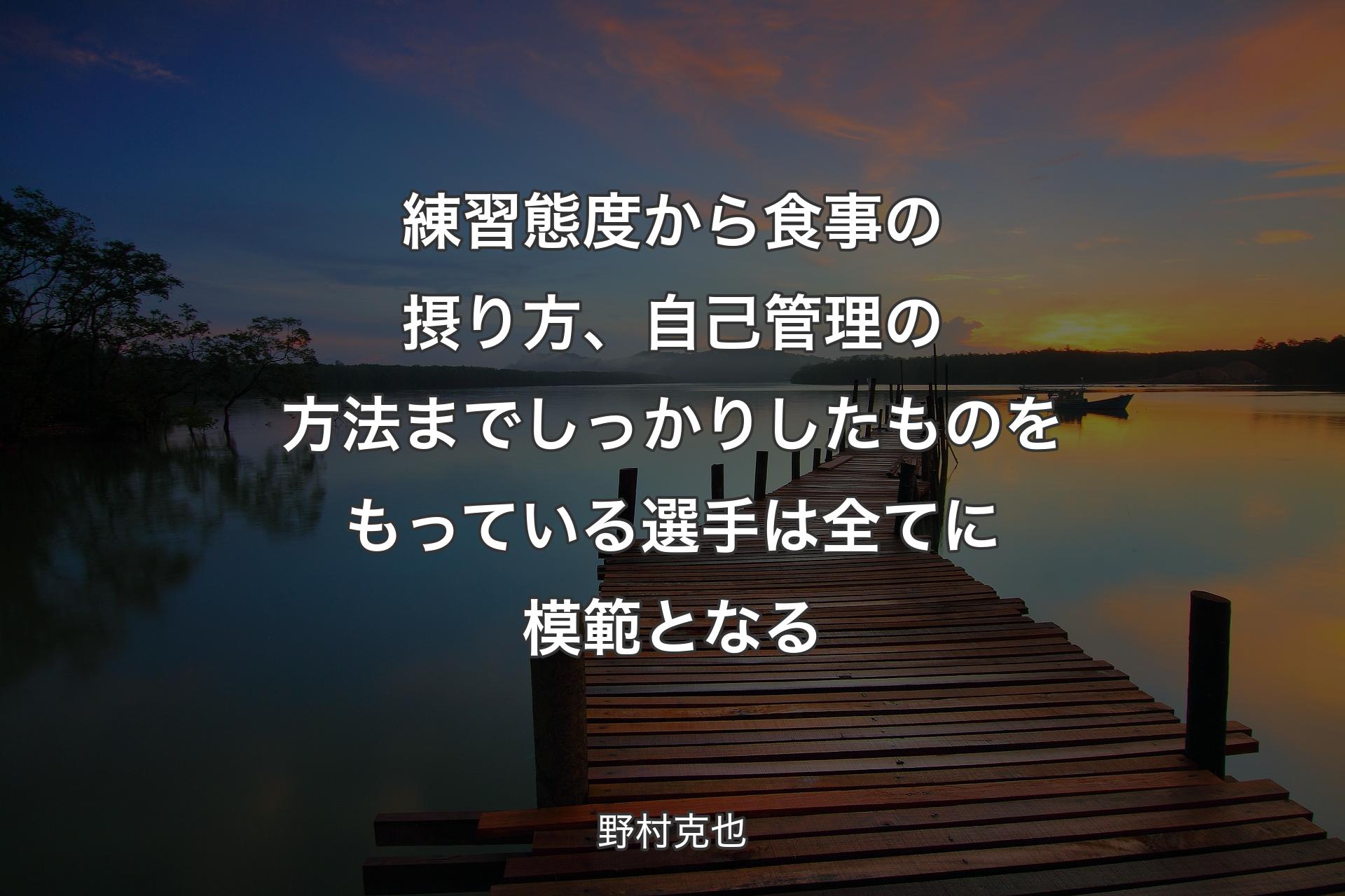 練習態度から食事の摂り方、自己管理の方法までしっかりしたものをもっている選手は全てに模範となる - 野村克也