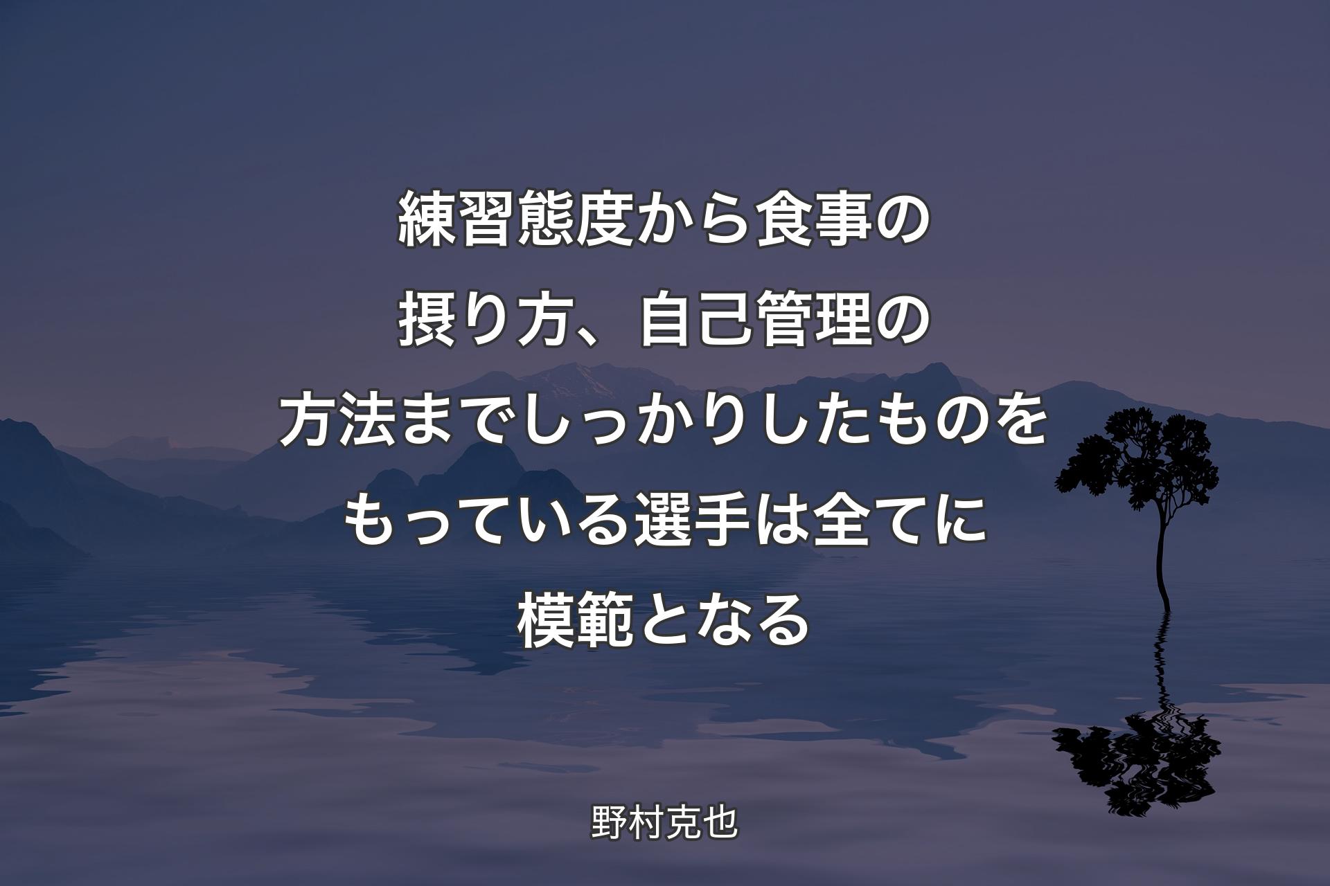 練習態度から食事の摂り方、自己管理の方法までしっかりしたものをもっている選手は全てに模範となる - 野村克也