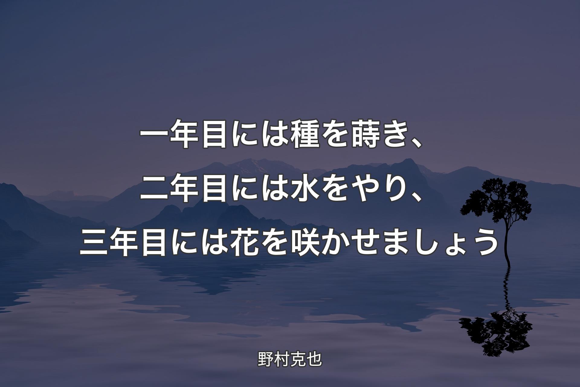 【背景4】一年目には種を蒔き、二年目には水をやり、三年目には花を咲かせましょう - 野村克也