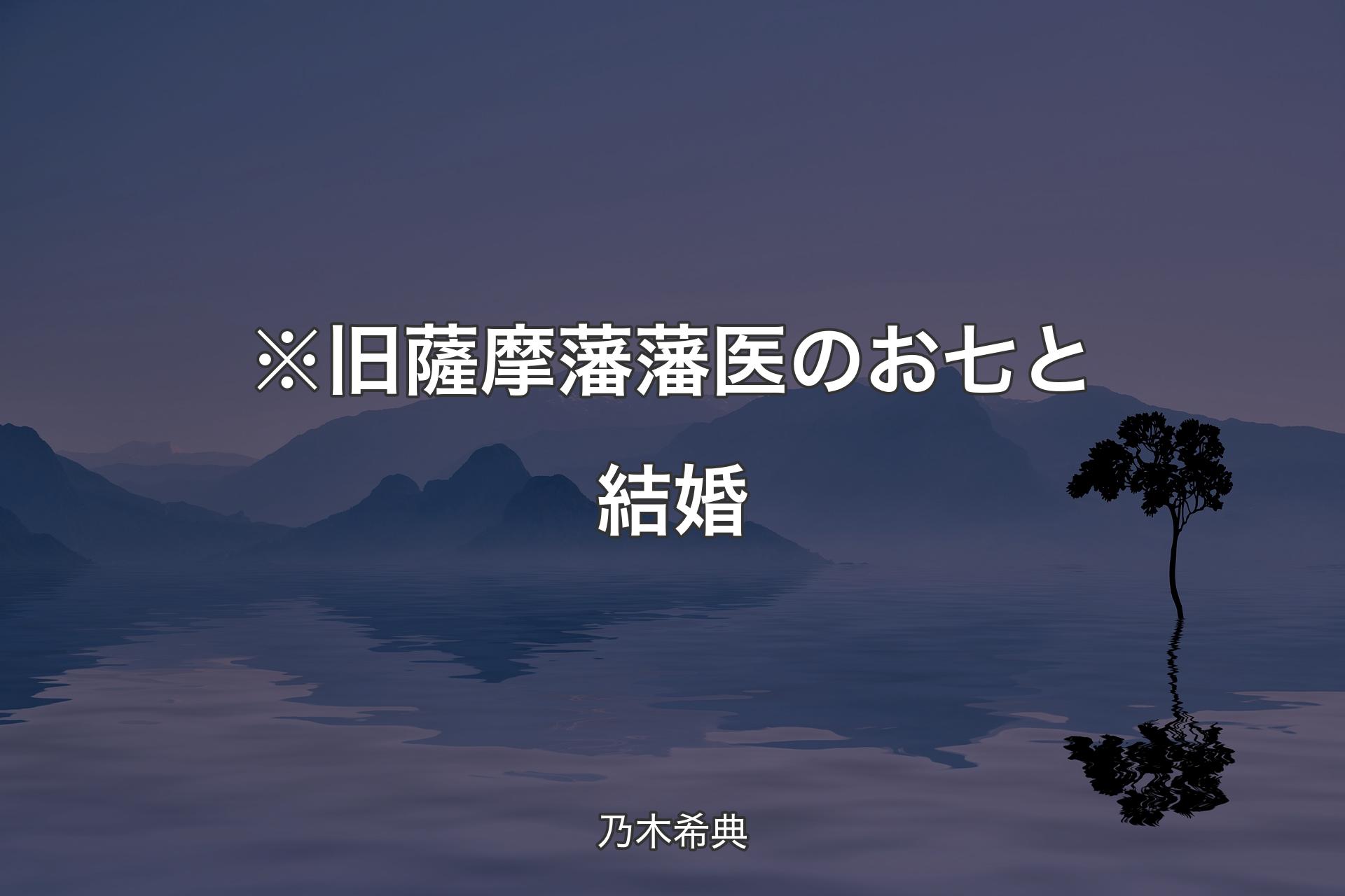 【背景4】※旧薩摩藩藩医のお七と結婚 - 乃木希典