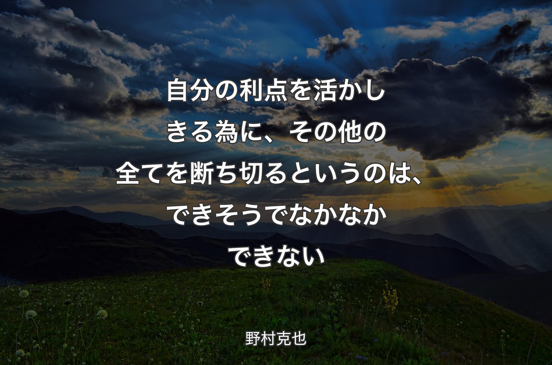 自分の利点を活かしきる為に、その他の全てを断ち切るというのは、できそうでなかなかできない - 野村克也