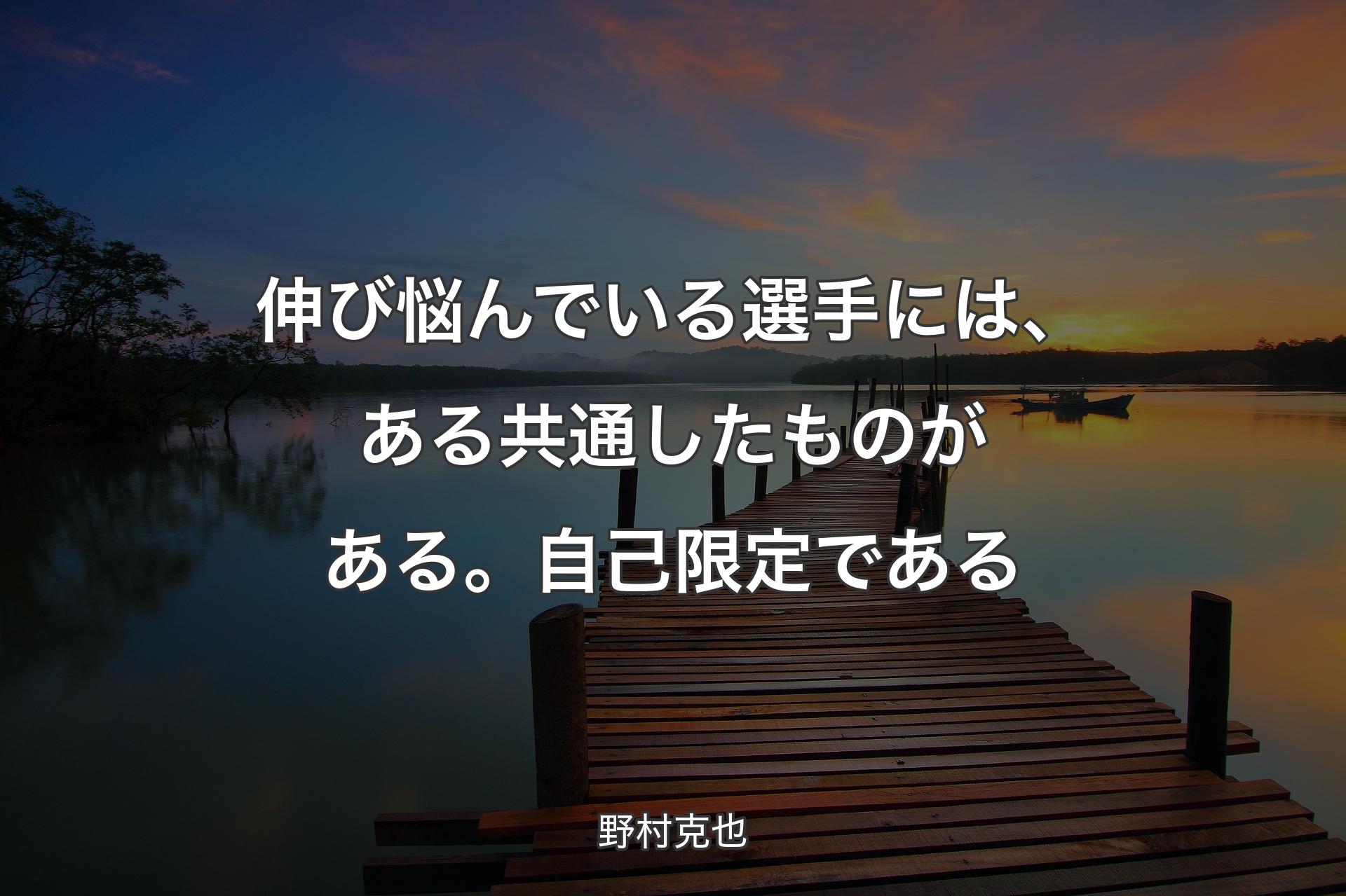 伸び悩んでいる選手には、ある共通したものがある。自己限定である - 野村克也