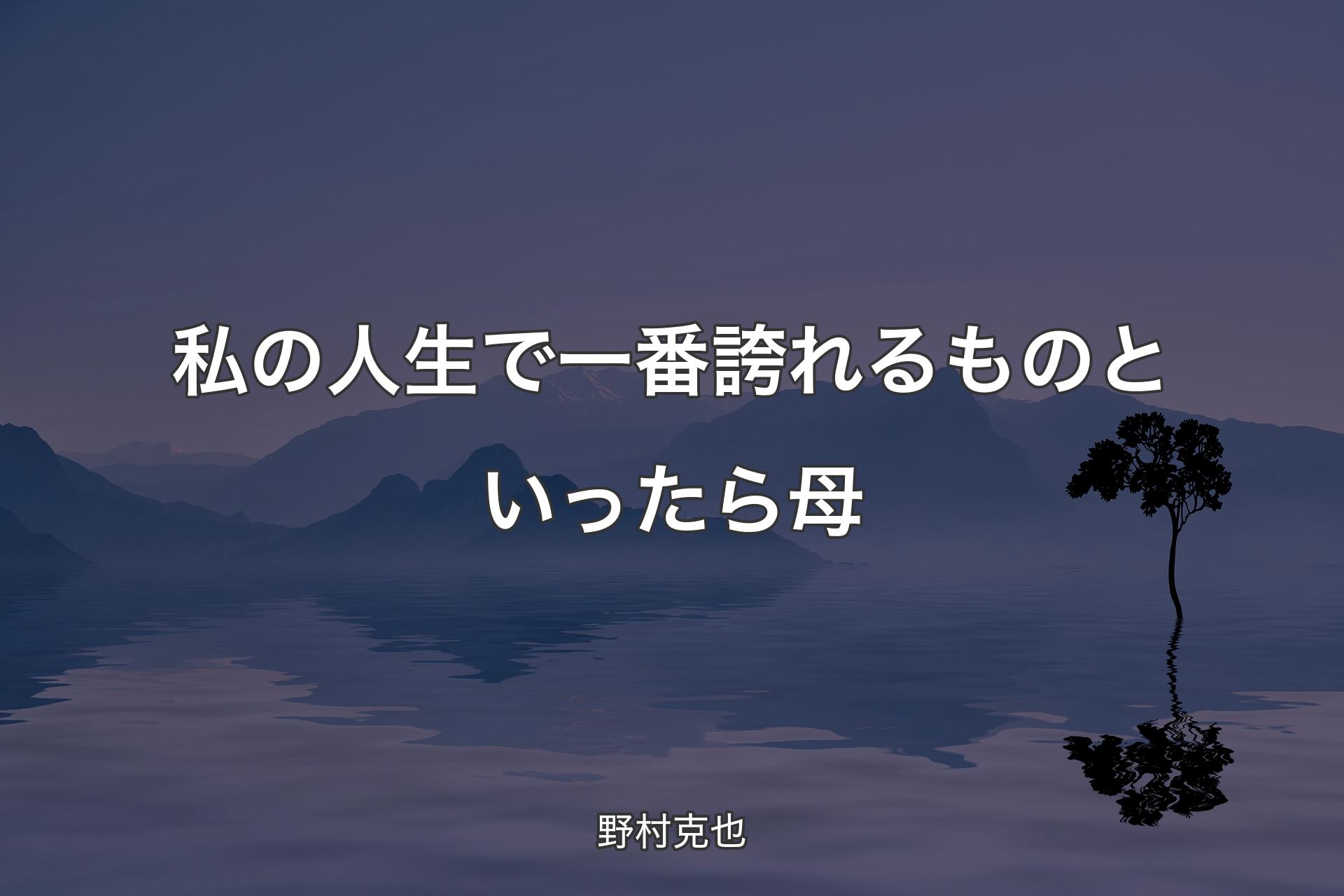 【背景4】私の人生で一番誇れるものといったら母 - 野村克也