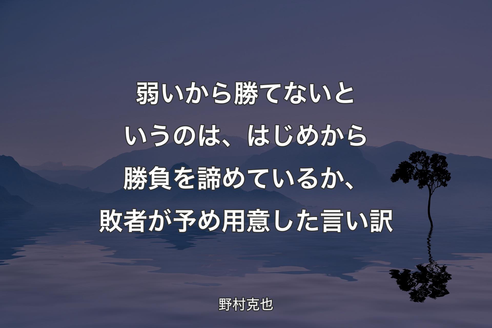 弱いから勝てないというのは、はじめから勝負を諦めているか、敗者が予め用意した言い訳 - 野村克也