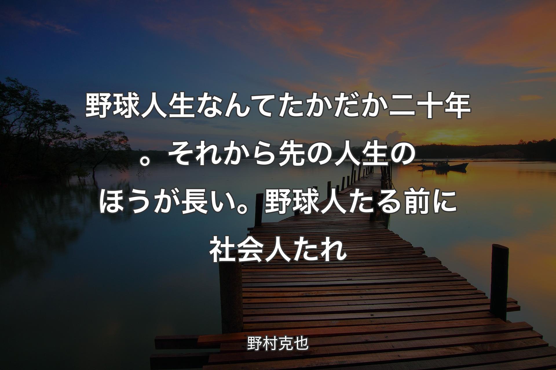 【背景3】野球人生なんてたかだか二十年。それから�先の人生のほうが長い。野球人たる前に社会人たれ - 野村克也