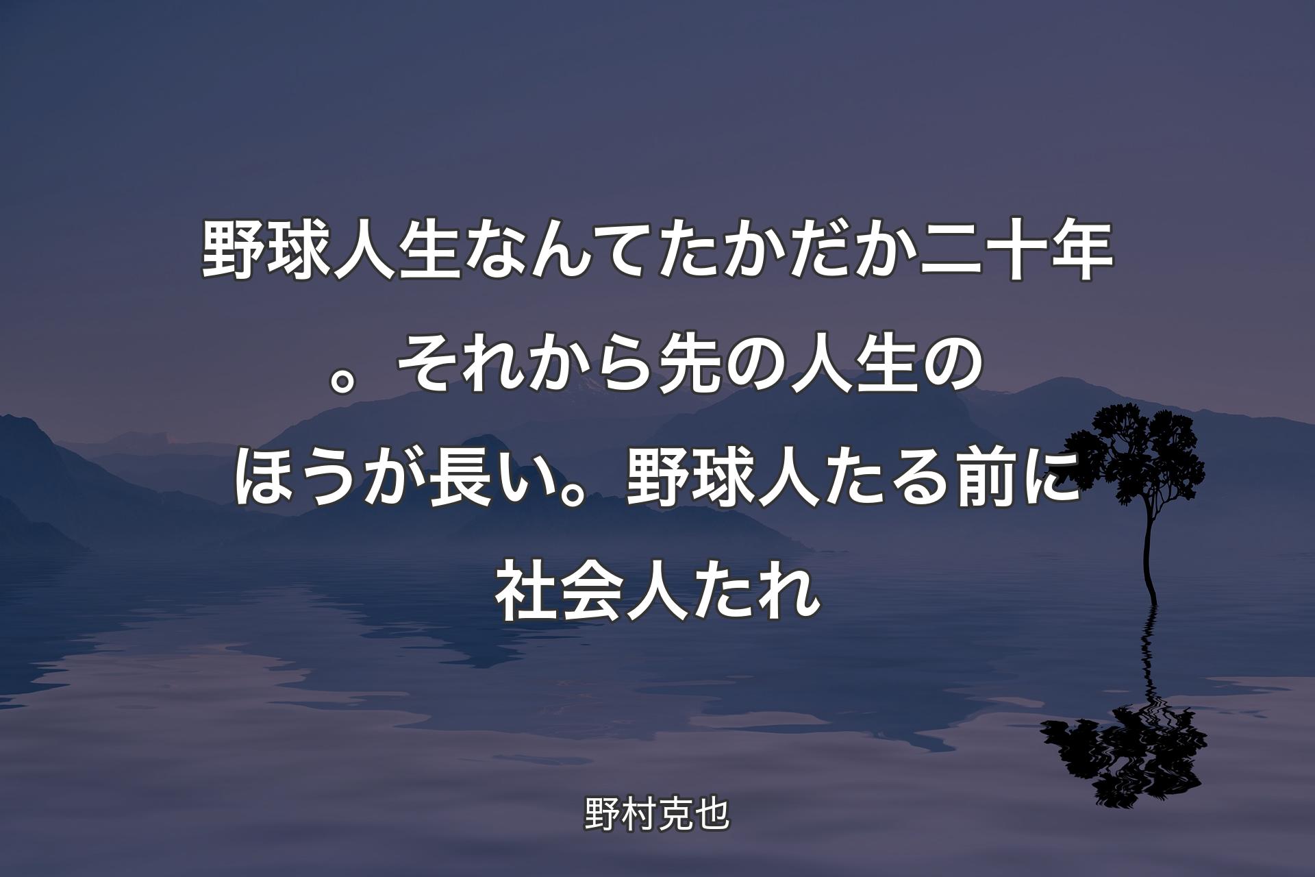 野球人生なんてたかだか二十年。それから先の人生のほうが長い。野球人たる前に社会人たれ - 野村克也