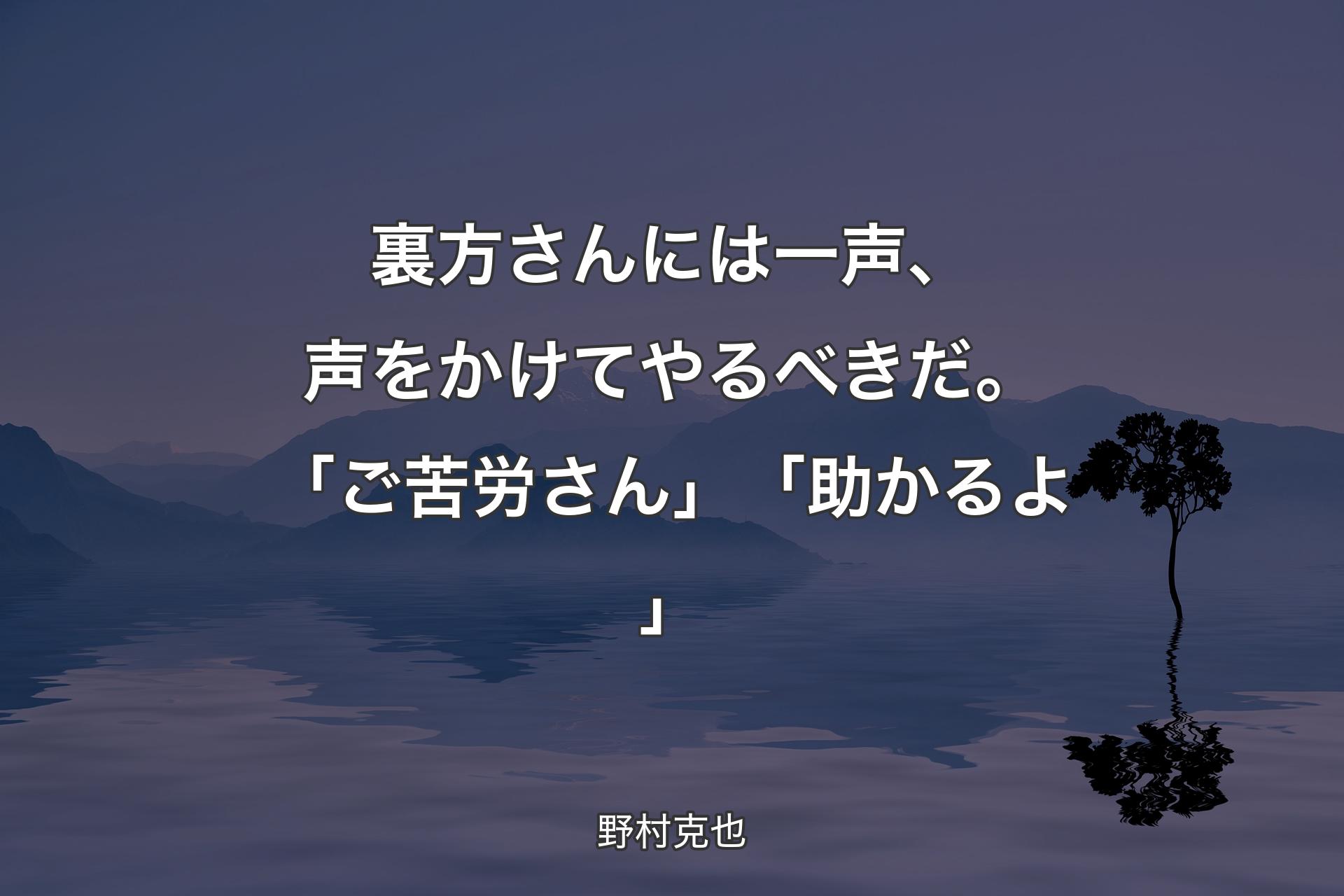 裏方さんには一声、声をかけてやるべきだ。「ご苦労さん」「助かるよ」 - 野村克也