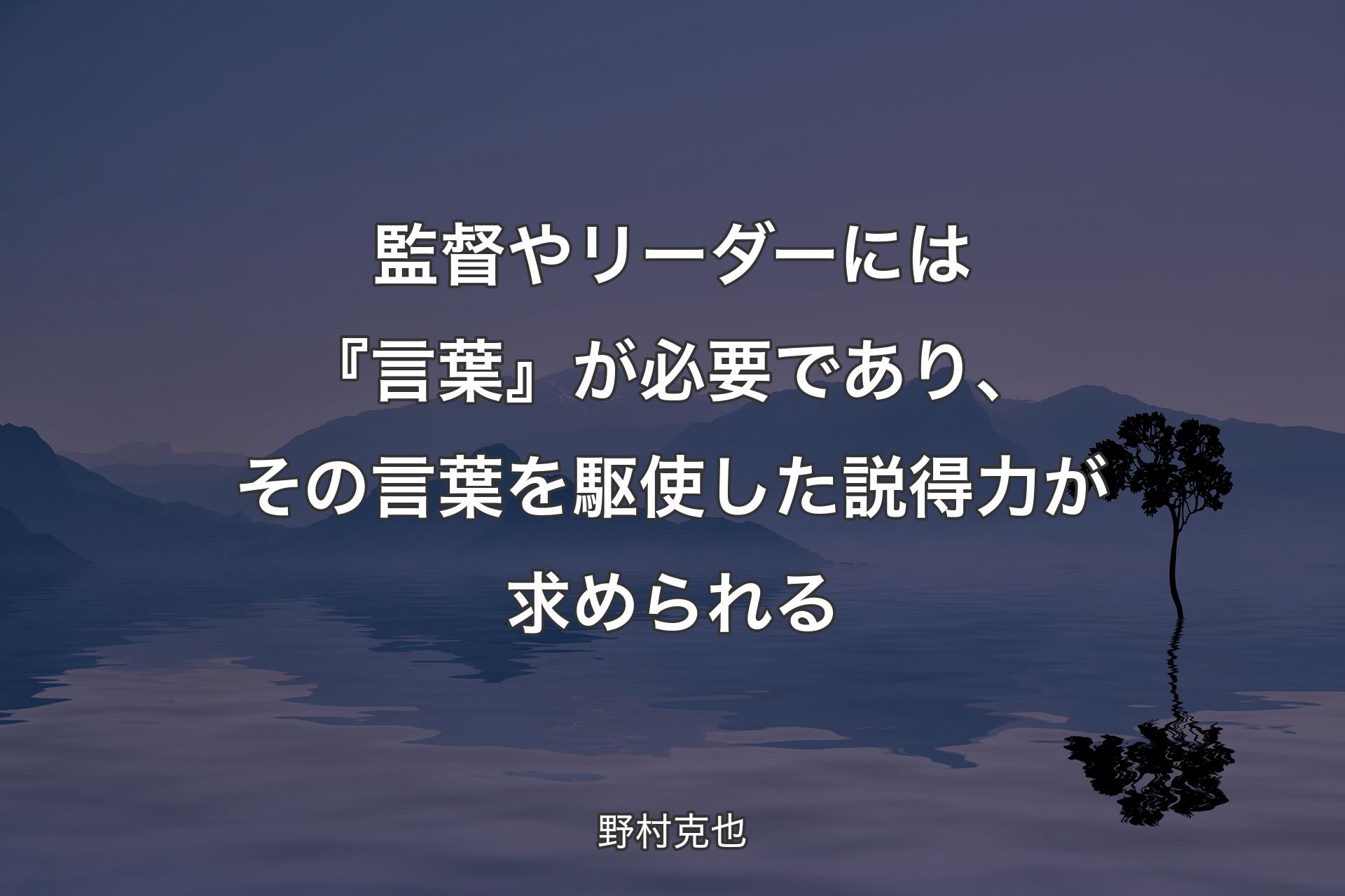 【背景4】監督やリーダーには『言葉』が必要であり、その言葉を駆使した説得力が求められる - 野村克也