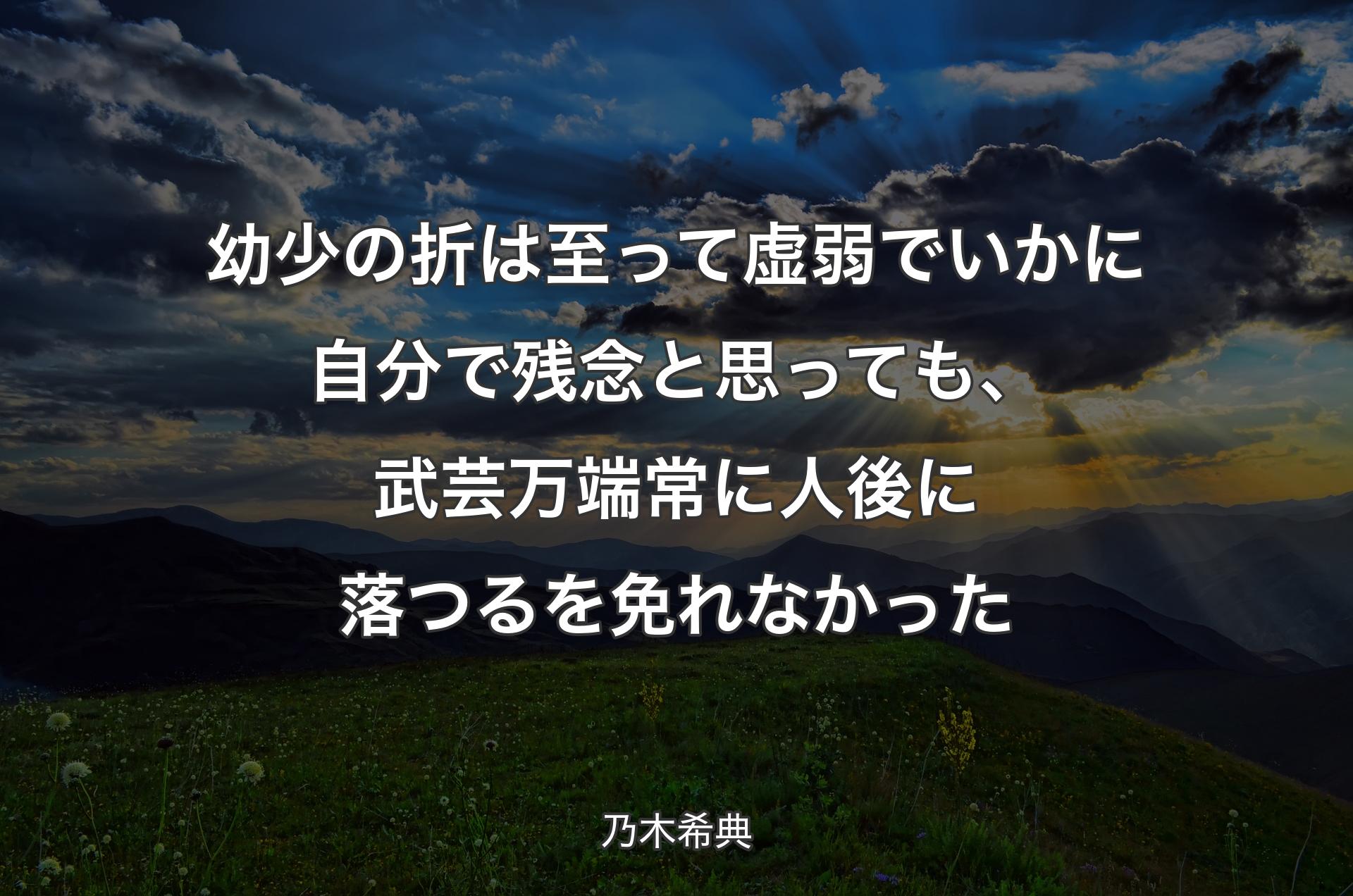 幼少の折は至って虚弱でいかに自分で残念と思っても、武芸万端常に人後に落つるを免れなかった - 乃木希典