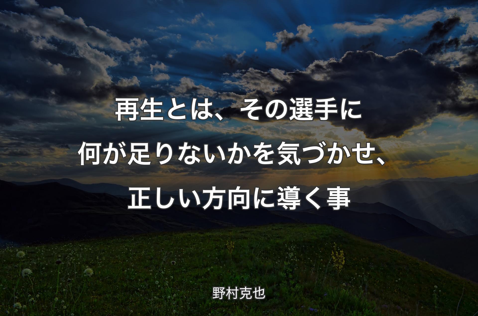 再生とは、その選手に何が足りないかを気づかせ、正しい方向に導く事 - 野村克也