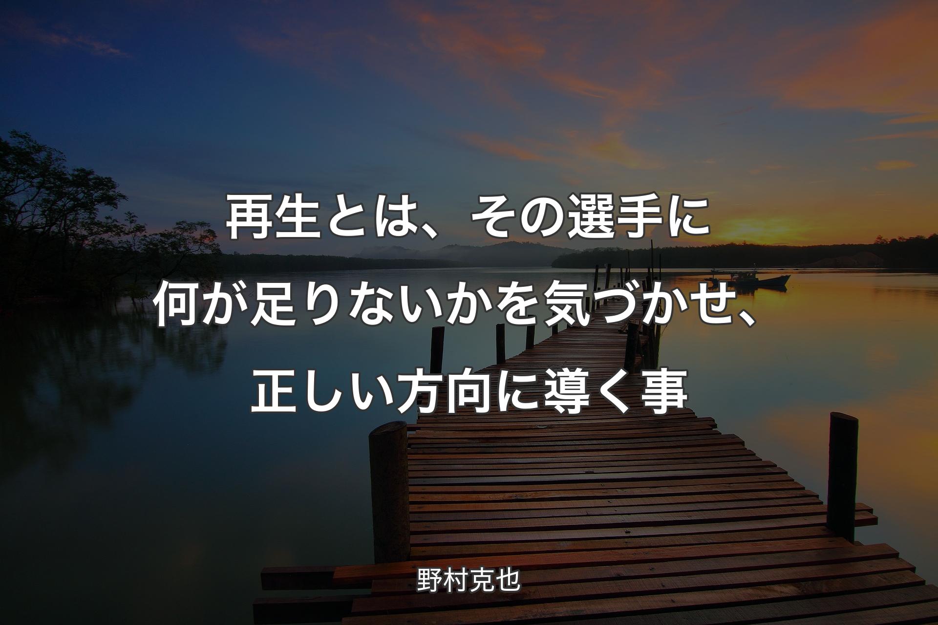 【背景3】再生とは、その選手に何が足りないかを気づかせ、正しい方向に導く事 - 野村克也