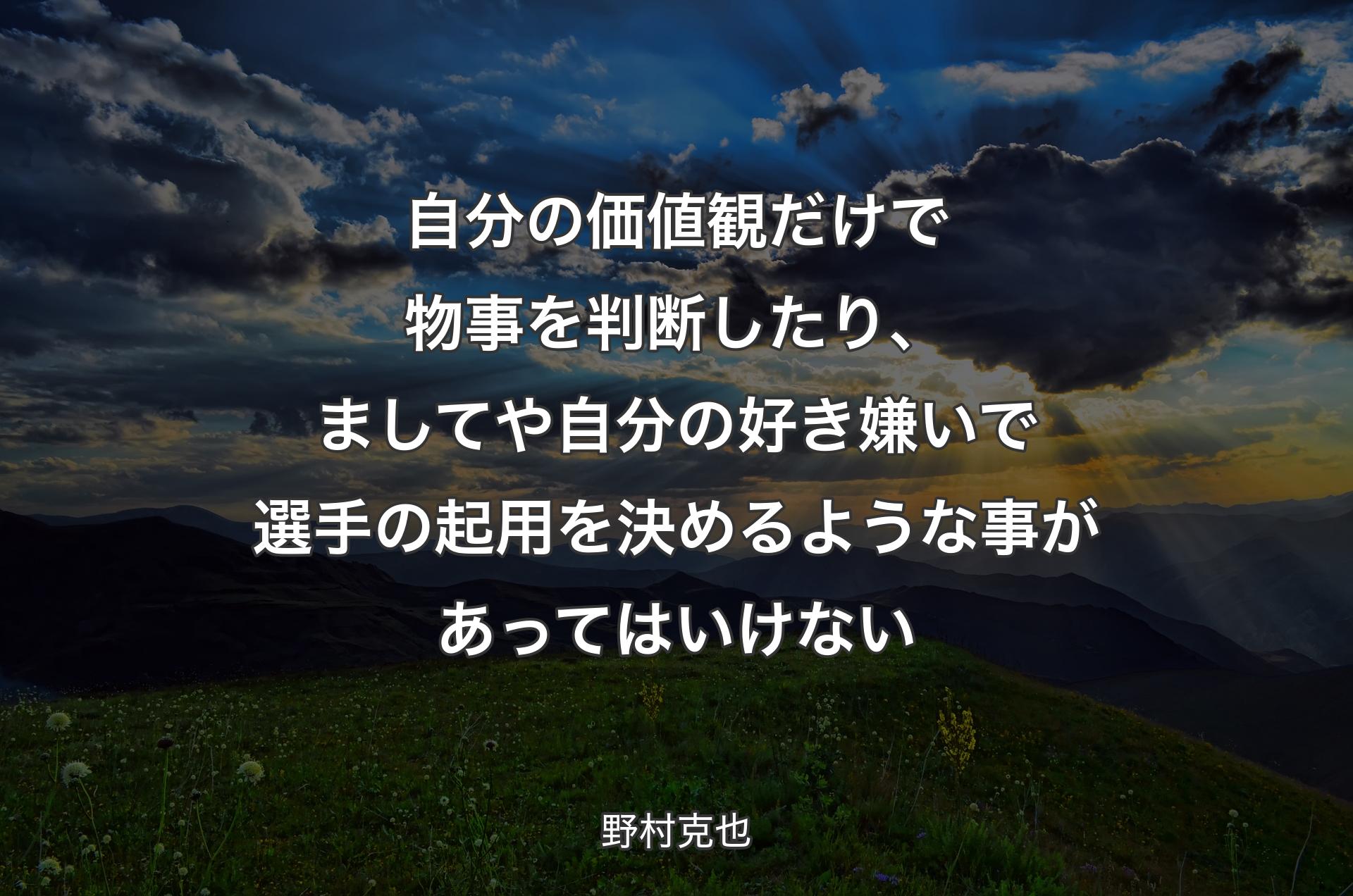 自分の価値観だけで物事を判断したり、ましてや自分の好き嫌いで選手の起用を決めるような事があってはいけない - 野村克也