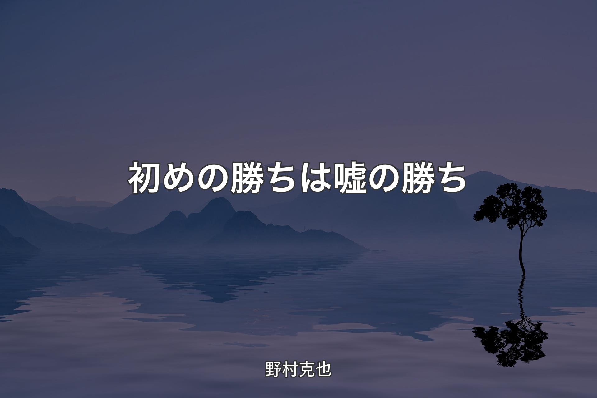 【背景4】初めの勝ちは嘘の勝ち - 野村克也