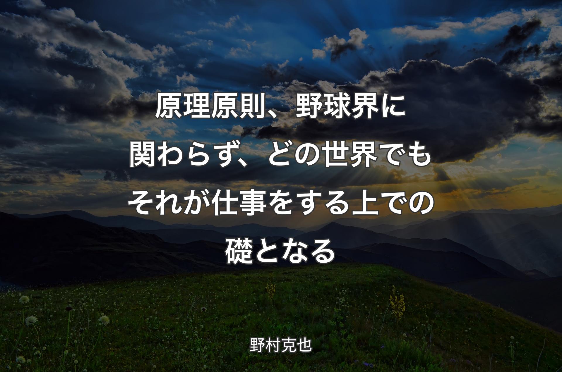 原理原則、野球界に関わらず、どの世界でもそれが仕事をする上での礎となる - 野村克也