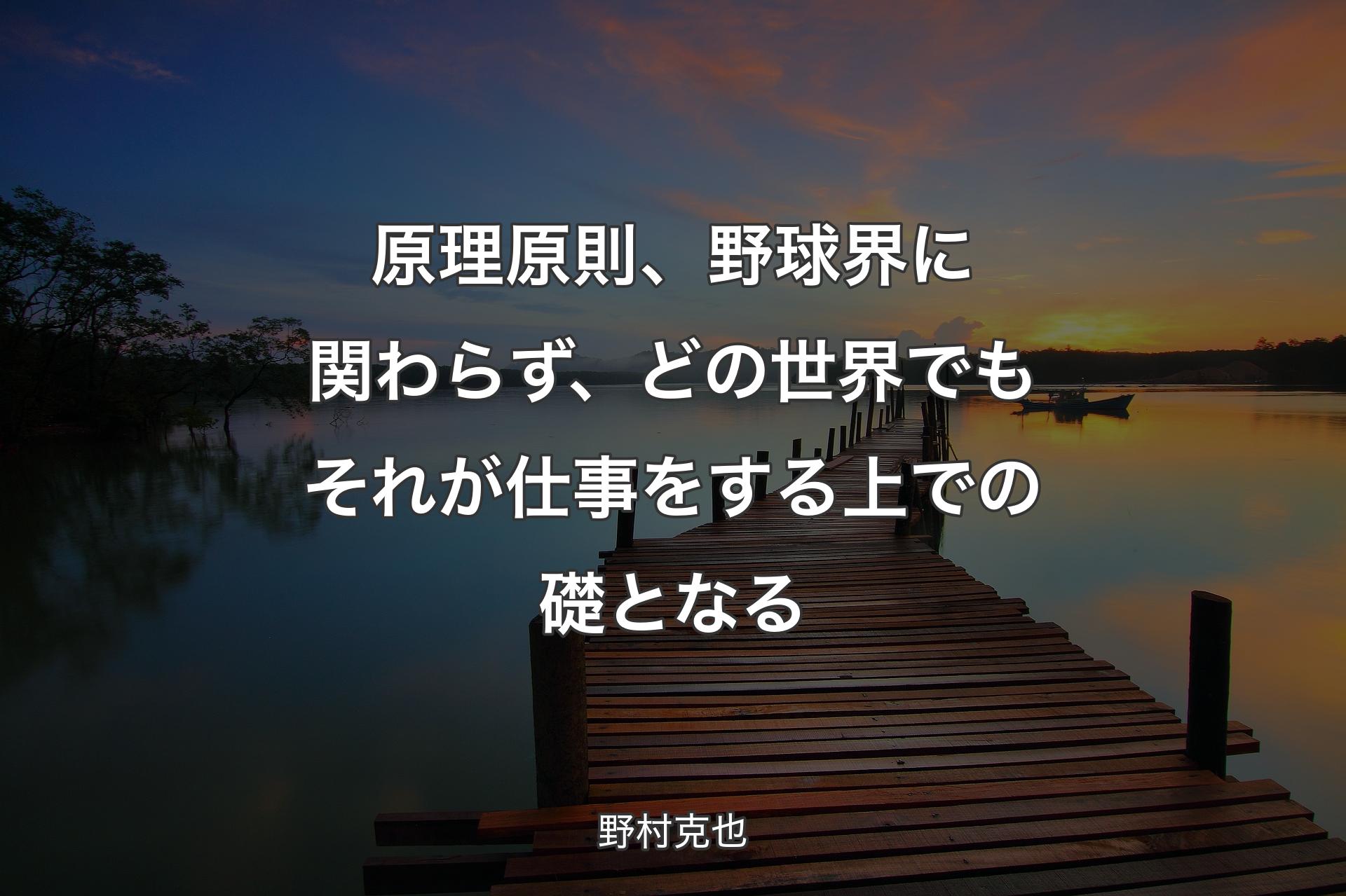 【背景3】原理原則、野球界に関わらず、どの世界でもそれが仕事をする上での礎となる - 野村克也