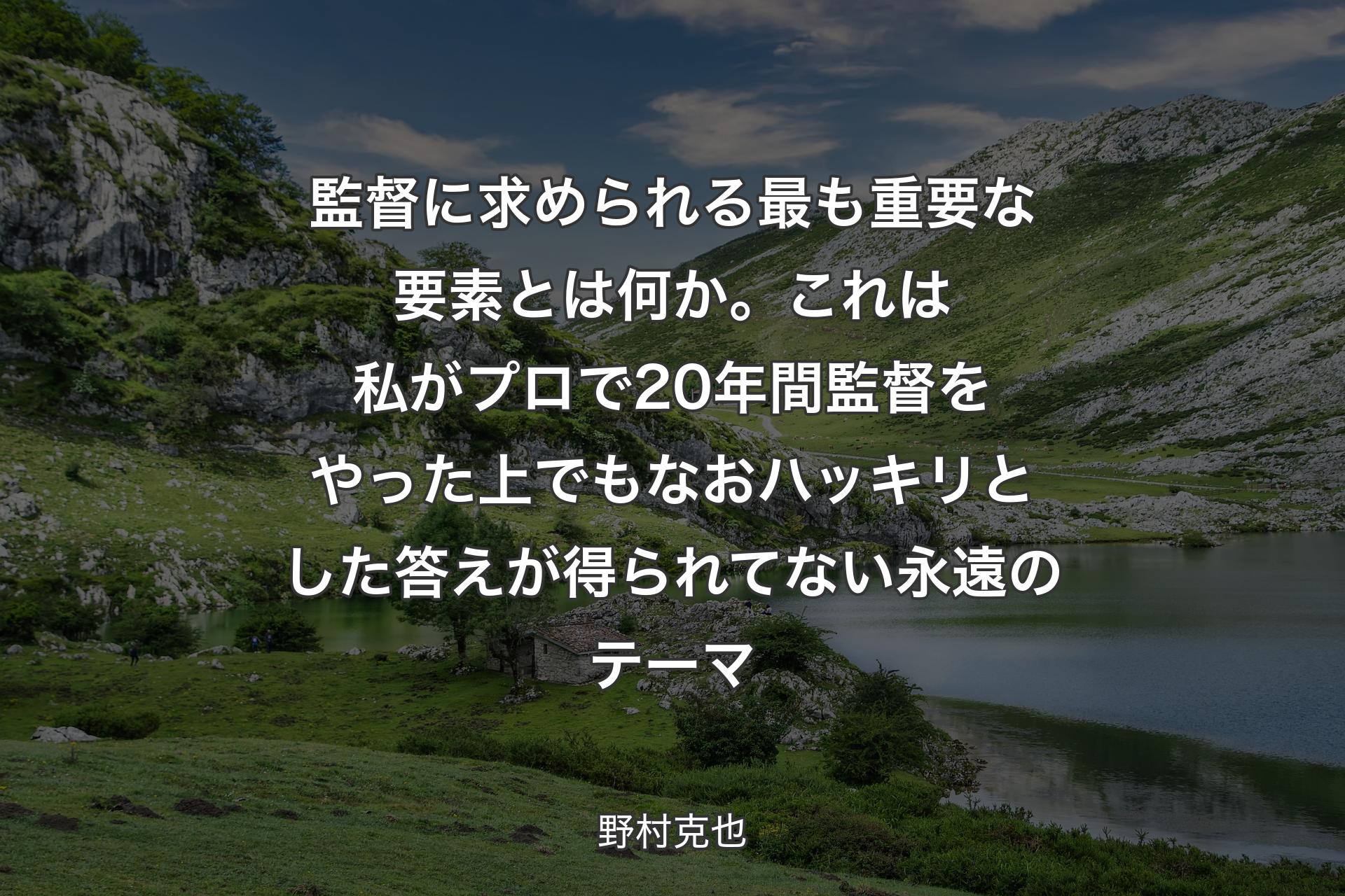 監督に求められる最も重要な要素とは何か。これは私がプロで20年間監督をやった上でもなおハッキリとした答えが得られてない永遠のテーマ - 野村克也