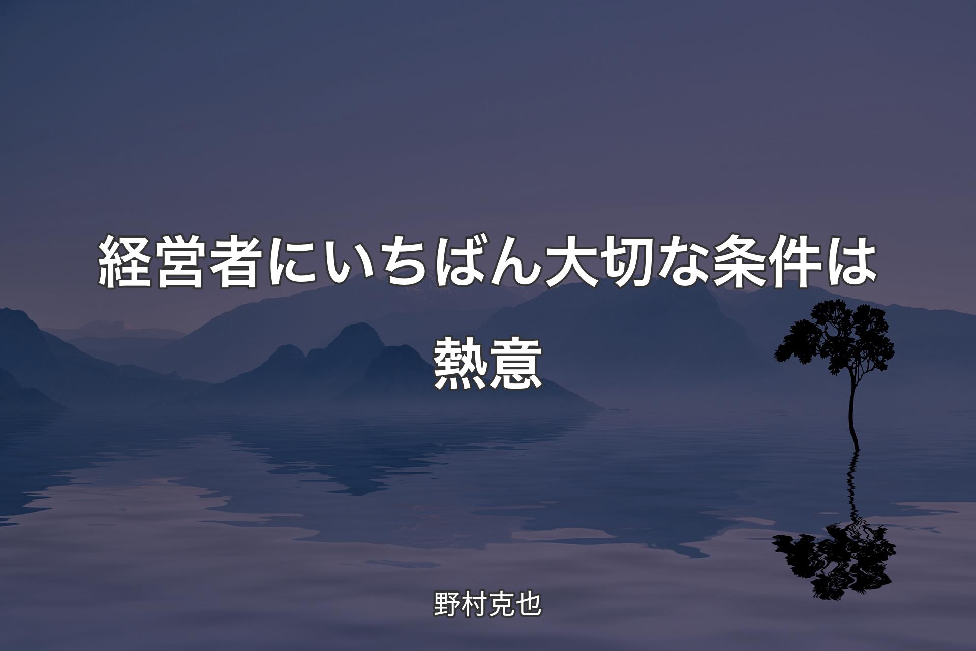 経営者にいちばん大切な条件は熱意 - 野村克也