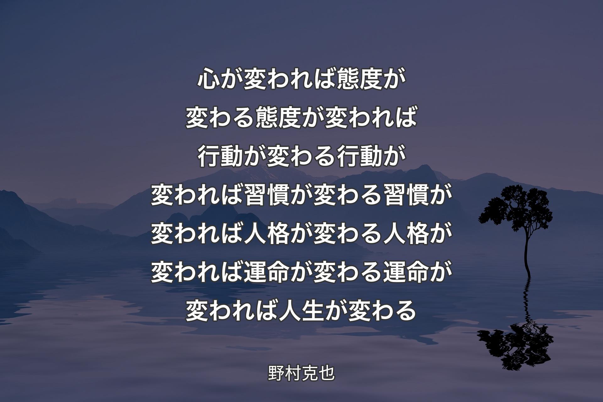 心が変われば態度が変わる態度が変われば行動が変わる行動が変われば習慣が変わる習慣が変われば人格が変わる人格が変われば運命が変わる運命が変われば人生が変わる - 野村克也